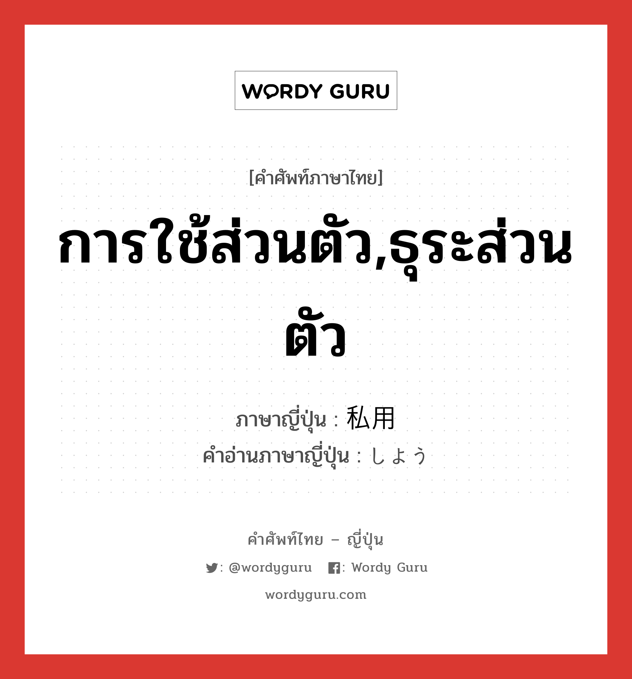 การใช้ส่วนตัว,ธุระส่วนตัว ภาษาญี่ปุ่นคืออะไร, คำศัพท์ภาษาไทย - ญี่ปุ่น การใช้ส่วนตัว,ธุระส่วนตัว ภาษาญี่ปุ่น 私用 คำอ่านภาษาญี่ปุ่น しよう หมวด n หมวด n