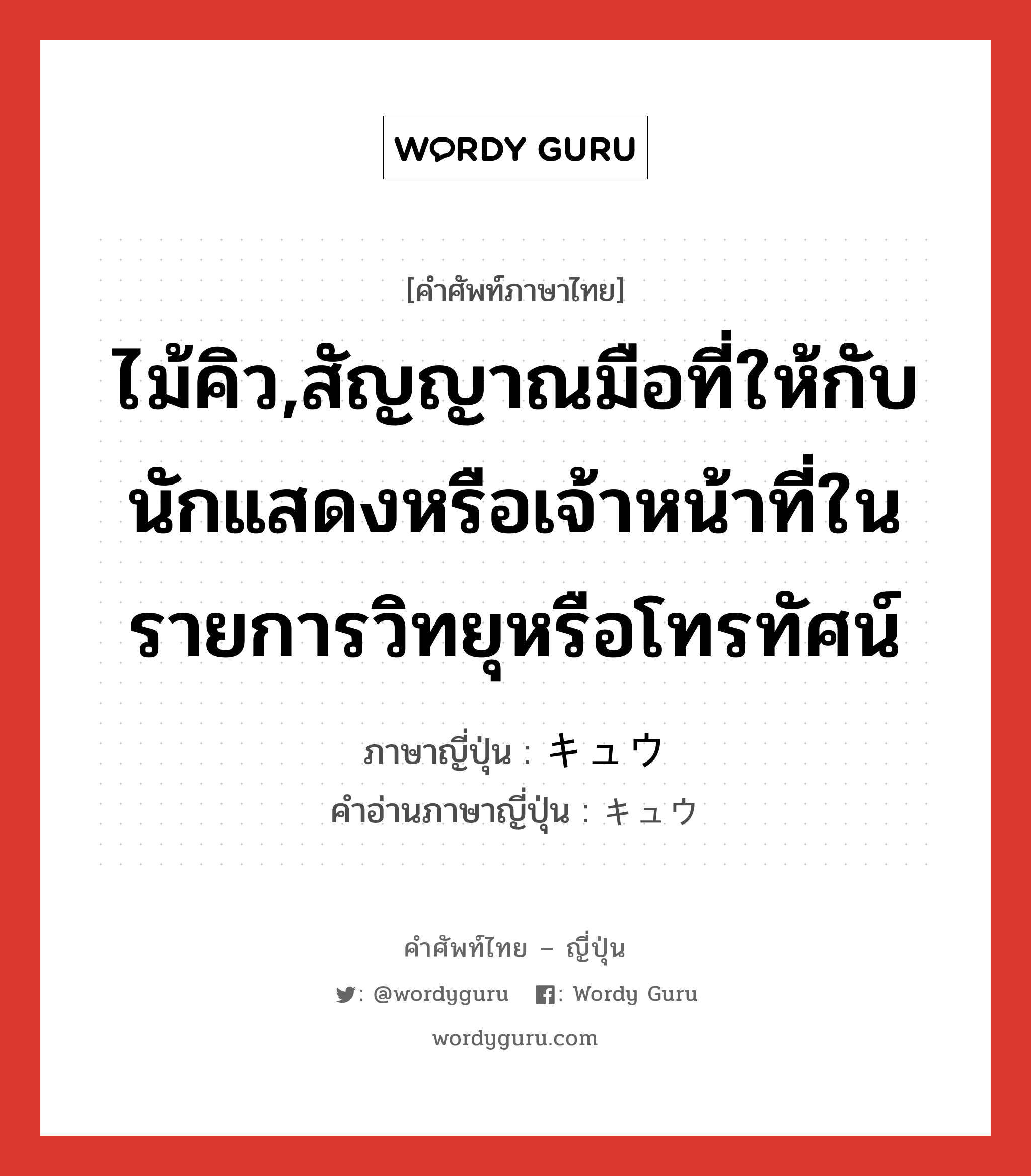 ไม้คิว,สัญญาณมือที่ให้กับนักแสดงหรือเจ้าหน้าที่ในรายการวิทยุหรือโทรทัศน์ ภาษาญี่ปุ่นคืออะไร, คำศัพท์ภาษาไทย - ญี่ปุ่น ไม้คิว,สัญญาณมือที่ให้กับนักแสดงหรือเจ้าหน้าที่ในรายการวิทยุหรือโทรทัศน์ ภาษาญี่ปุ่น キュウ คำอ่านภาษาญี่ปุ่น キュウ หมวด n หมวด n