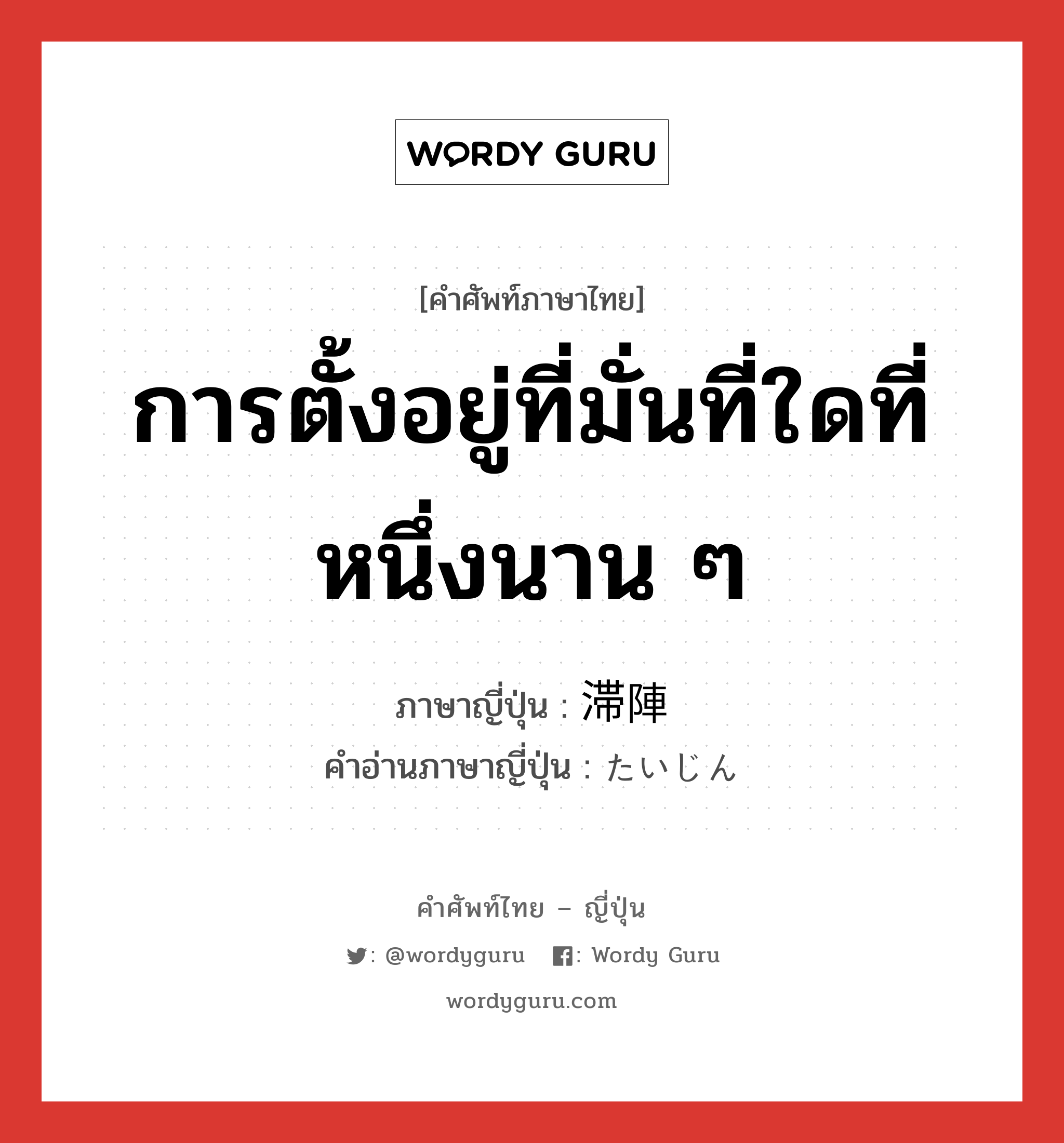 การตั้งอยู่ที่มั่นที่ใดที่หนึ่งนาน ๆ ภาษาญี่ปุ่นคืออะไร, คำศัพท์ภาษาไทย - ญี่ปุ่น การตั้งอยู่ที่มั่นที่ใดที่หนึ่งนาน ๆ ภาษาญี่ปุ่น 滞陣 คำอ่านภาษาญี่ปุ่น たいじん หมวด n หมวด n