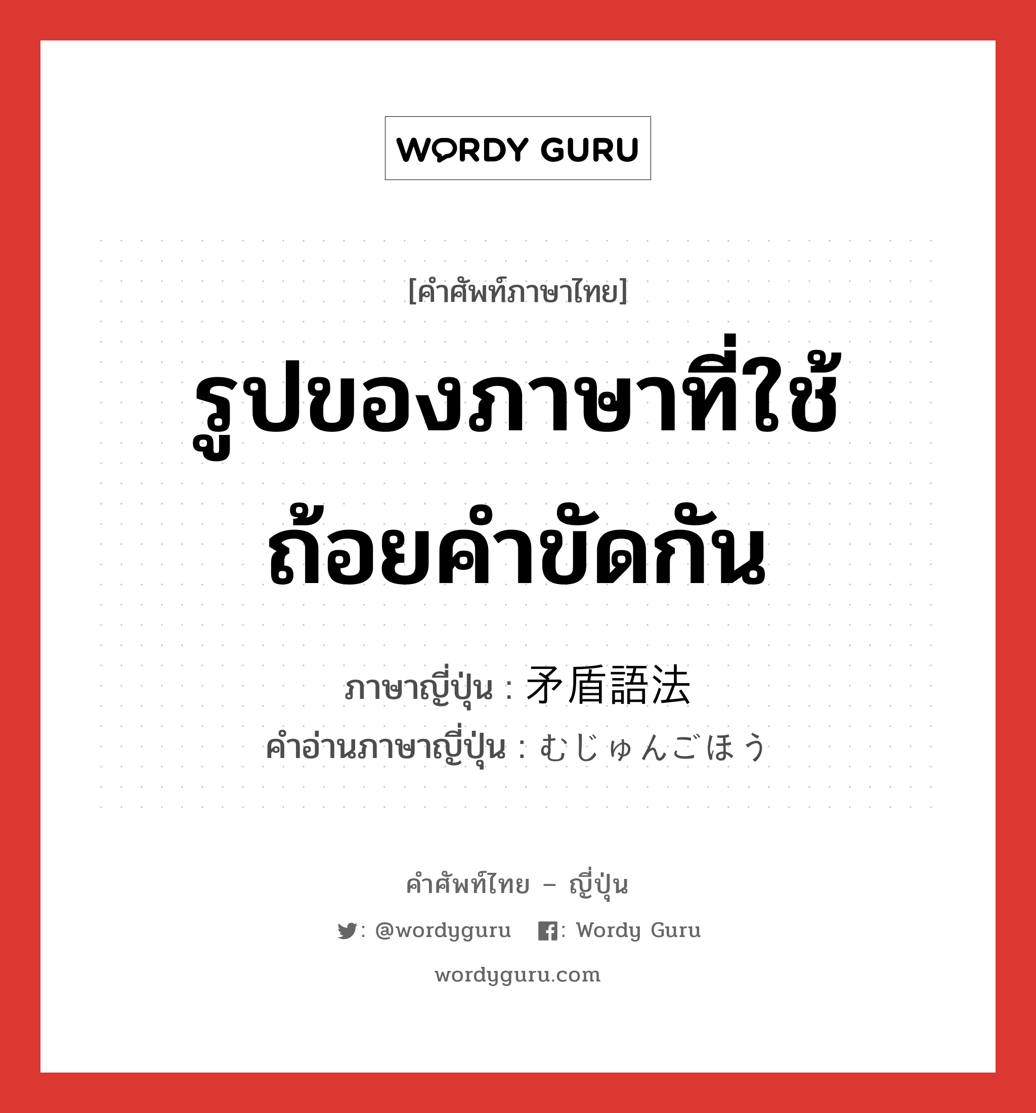 รูปของภาษาที่ใช้ถ้อยคำขัดกัน ภาษาญี่ปุ่นคืออะไร, คำศัพท์ภาษาไทย - ญี่ปุ่น รูปของภาษาที่ใช้ถ้อยคำขัดกัน ภาษาญี่ปุ่น 矛盾語法 คำอ่านภาษาญี่ปุ่น むじゅんごほう หมวด n หมวด n