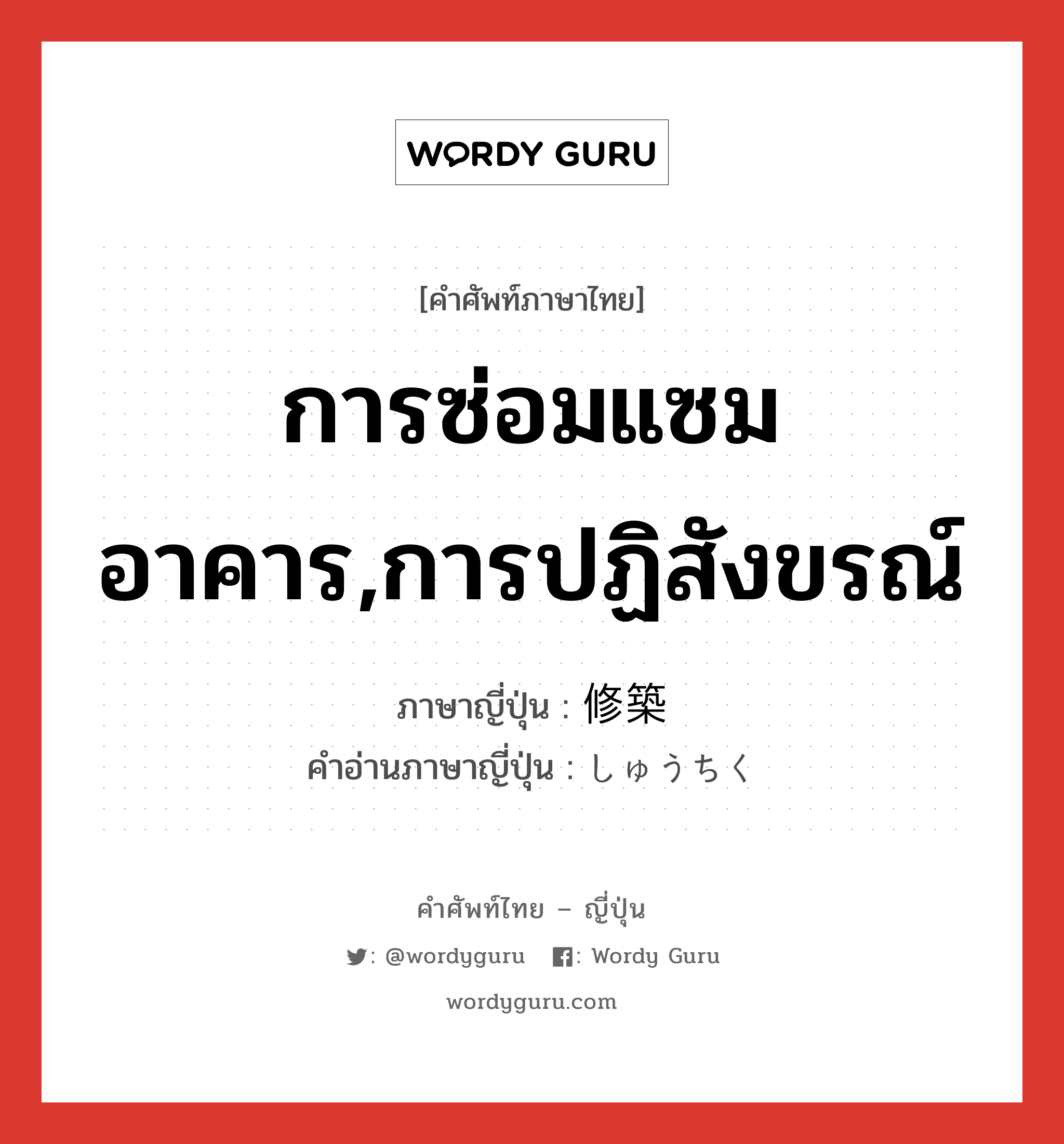 การซ่อมแซมอาคาร,การปฏิสังขรณ์ ภาษาญี่ปุ่นคืออะไร, คำศัพท์ภาษาไทย - ญี่ปุ่น การซ่อมแซมอาคาร,การปฏิสังขรณ์ ภาษาญี่ปุ่น 修築 คำอ่านภาษาญี่ปุ่น しゅうちく หมวด n หมวด n