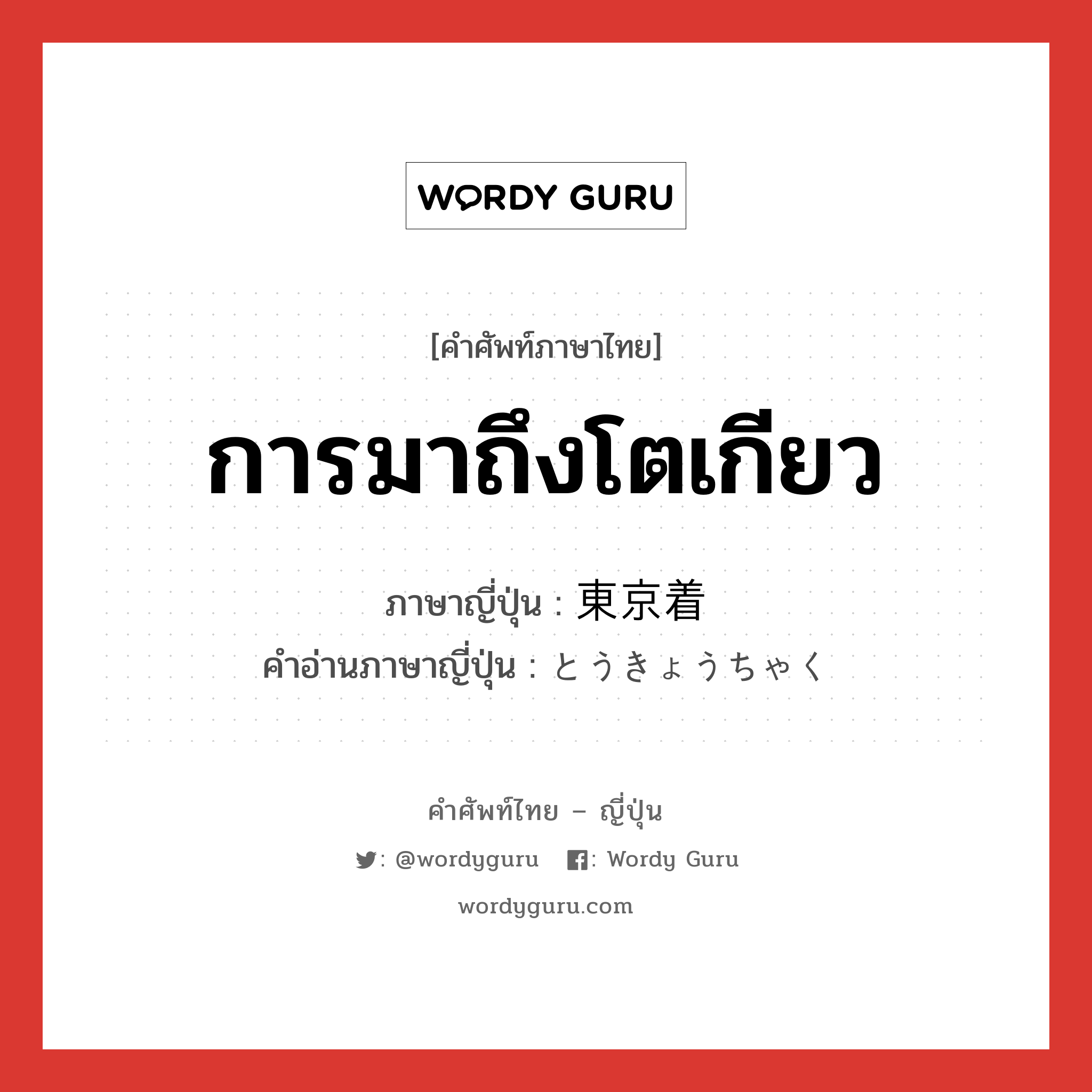 การมาถึงโตเกียว ภาษาญี่ปุ่นคืออะไร, คำศัพท์ภาษาไทย - ญี่ปุ่น การมาถึงโตเกียว ภาษาญี่ปุ่น 東京着 คำอ่านภาษาญี่ปุ่น とうきょうちゃく หมวด n หมวด n