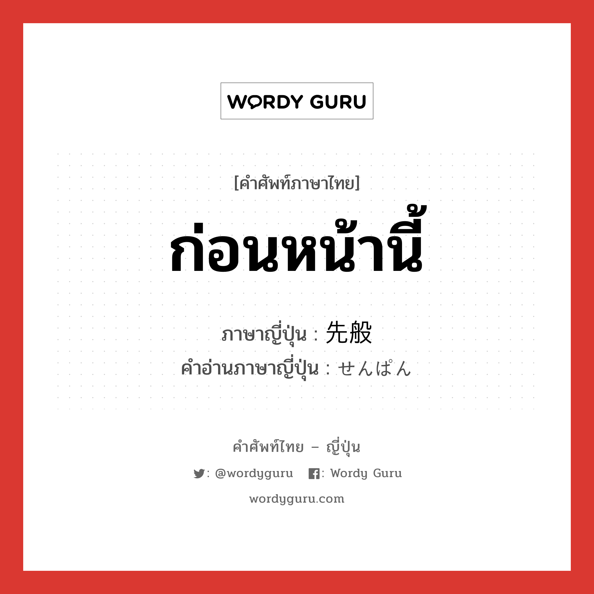 ก่อนหน้านี้ ภาษาญี่ปุ่นคืออะไร, คำศัพท์ภาษาไทย - ญี่ปุ่น ก่อนหน้านี้ ภาษาญี่ปุ่น 先般 คำอ่านภาษาญี่ปุ่น せんぱん หมวด n-adv หมวด n-adv