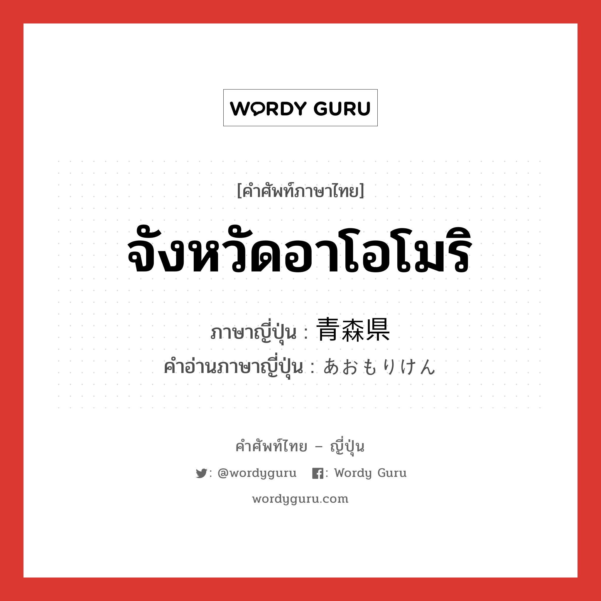 จังหวัดอาโอโมริ ภาษาญี่ปุ่นคืออะไร, คำศัพท์ภาษาไทย - ญี่ปุ่น จังหวัดอาโอโมริ ภาษาญี่ปุ่น 青森県 คำอ่านภาษาญี่ปุ่น あおもりけん หมวด n หมวด n