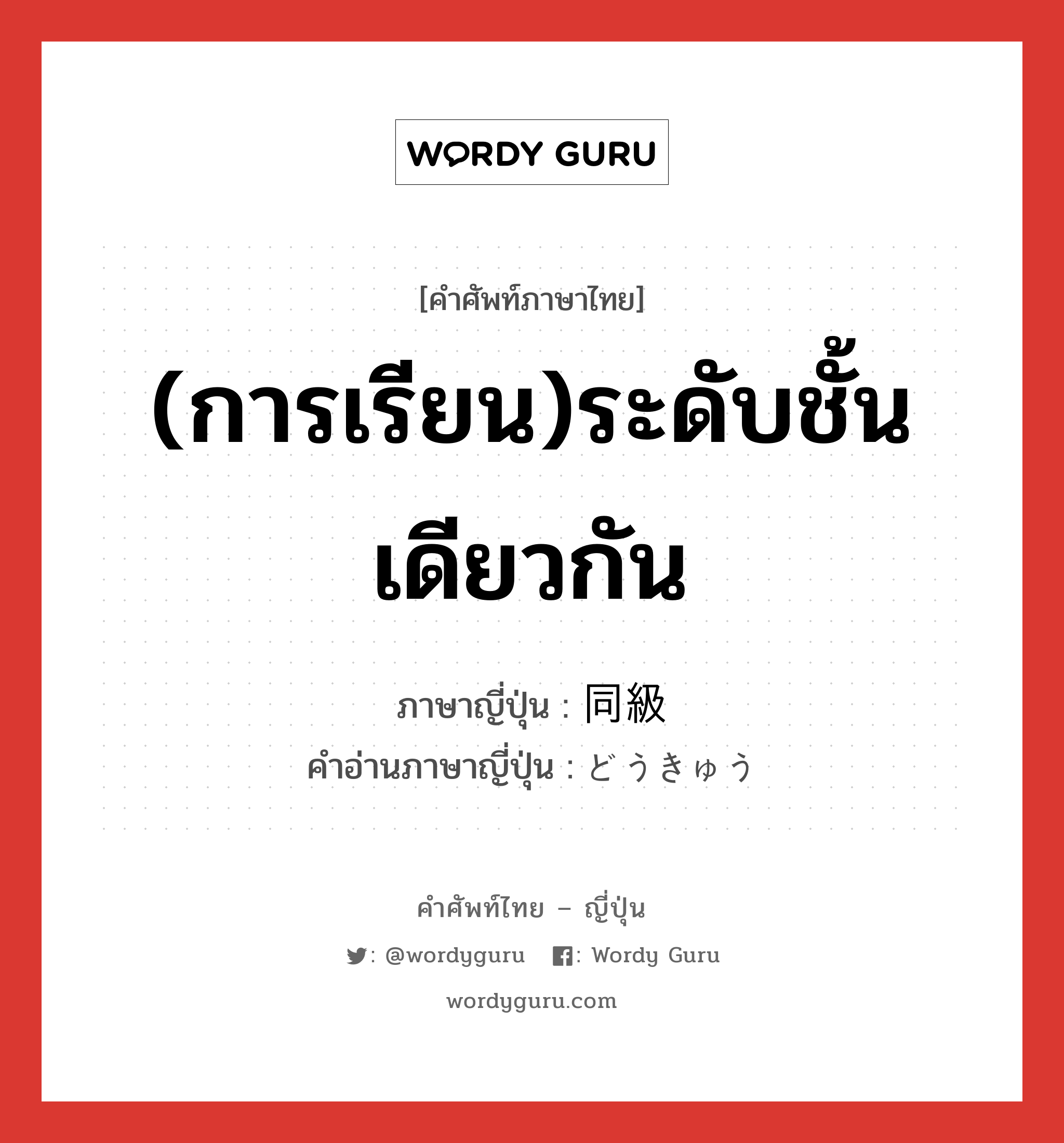 (การเรียน)ระดับชั้นเดียวกัน ภาษาญี่ปุ่นคืออะไร, คำศัพท์ภาษาไทย - ญี่ปุ่น (การเรียน)ระดับชั้นเดียวกัน ภาษาญี่ปุ่น 同級 คำอ่านภาษาญี่ปุ่น どうきゅう หมวด n หมวด n