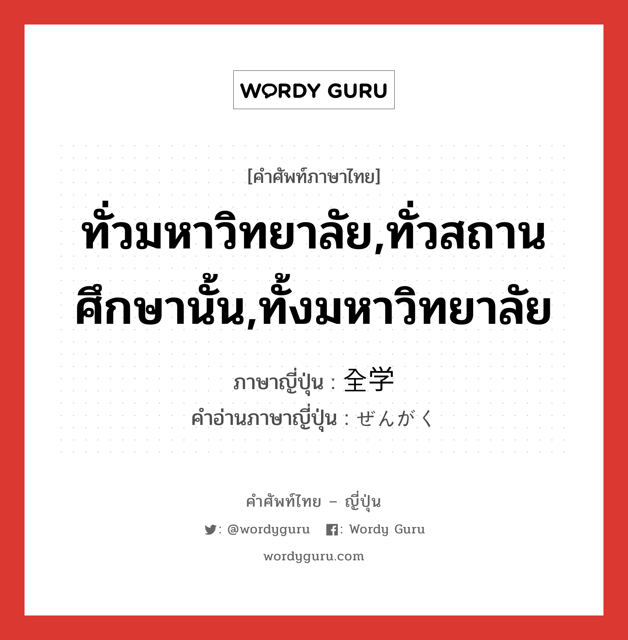 ทั่วมหาวิทยาลัย,ทั่วสถานศึกษานั้น,ทั้งมหาวิทยาลัย ภาษาญี่ปุ่นคืออะไร, คำศัพท์ภาษาไทย - ญี่ปุ่น ทั่วมหาวิทยาลัย,ทั่วสถานศึกษานั้น,ทั้งมหาวิทยาลัย ภาษาญี่ปุ่น 全学 คำอ่านภาษาญี่ปุ่น ぜんがく หมวด n หมวด n