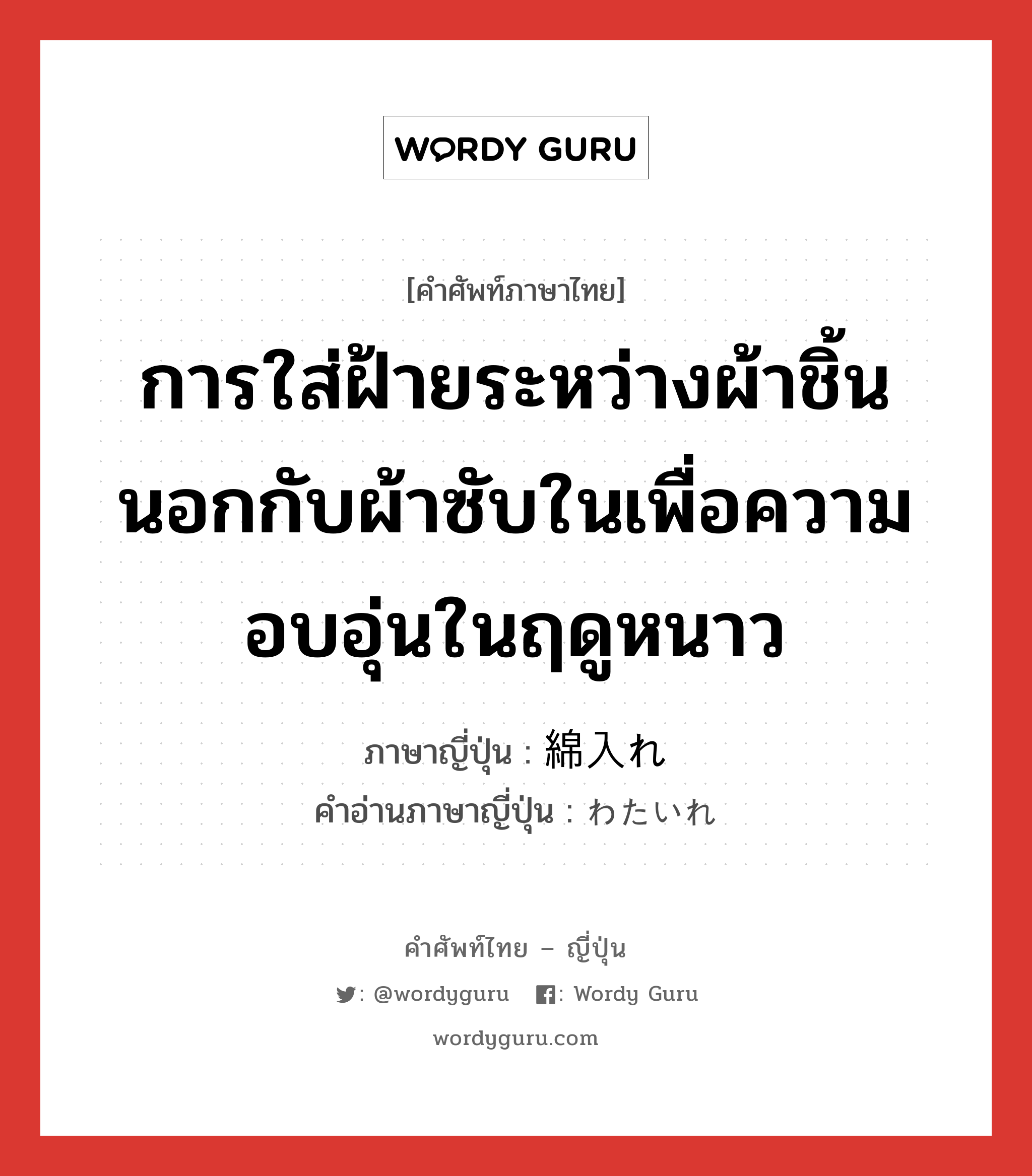 การใส่ฝ้ายระหว่างผ้าชิ้นนอกกับผ้าซับในเพื่อความอบอุ่นในฤดูหนาว ภาษาญี่ปุ่นคืออะไร, คำศัพท์ภาษาไทย - ญี่ปุ่น การใส่ฝ้ายระหว่างผ้าชิ้นนอกกับผ้าซับในเพื่อความอบอุ่นในฤดูหนาว ภาษาญี่ปุ่น 綿入れ คำอ่านภาษาญี่ปุ่น わたいれ หมวด n หมวด n