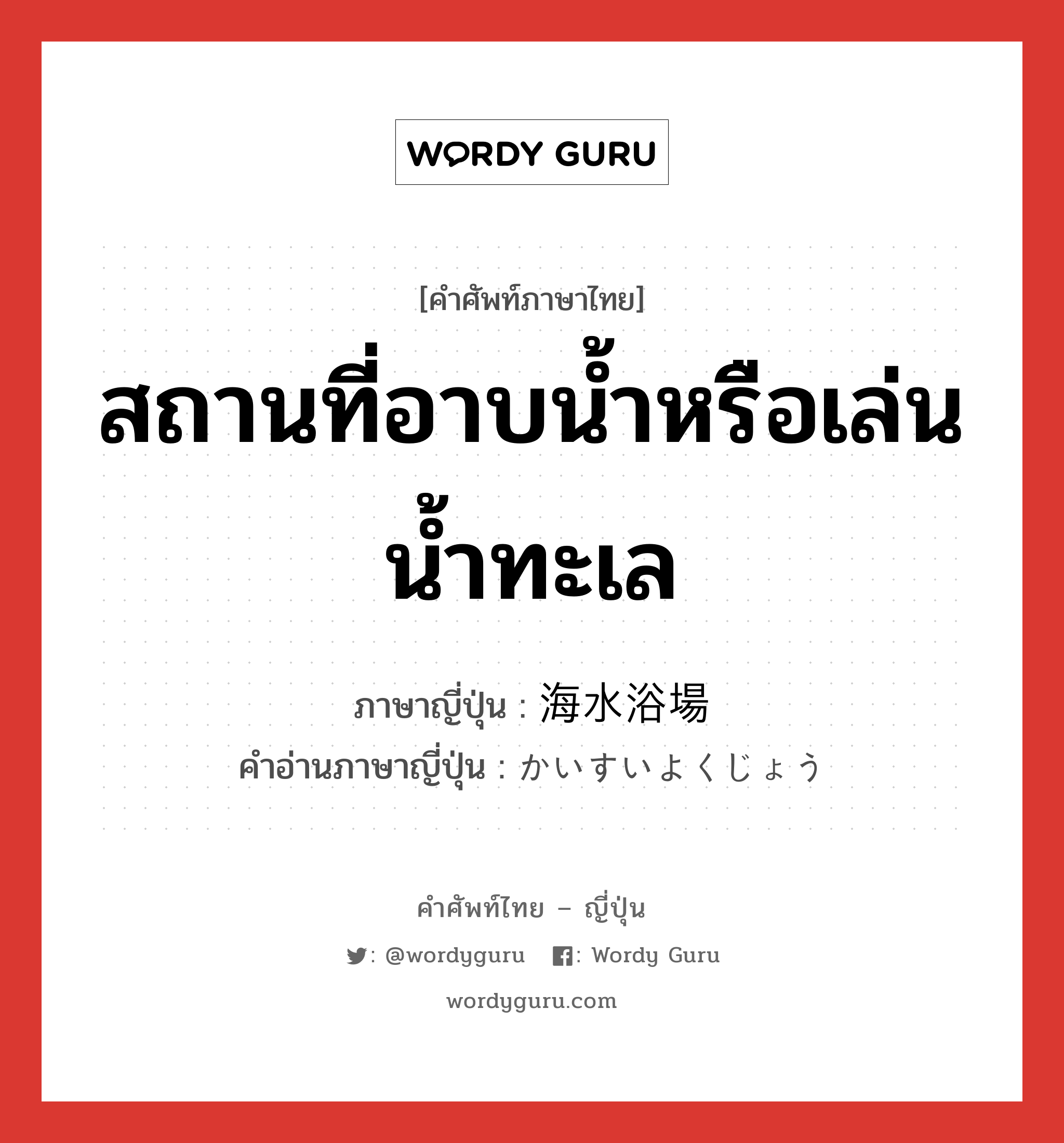 สถานที่อาบน้ำหรือเล่นน้ำทะเล ภาษาญี่ปุ่นคืออะไร, คำศัพท์ภาษาไทย - ญี่ปุ่น สถานที่อาบน้ำหรือเล่นน้ำทะเล ภาษาญี่ปุ่น 海水浴場 คำอ่านภาษาญี่ปุ่น かいすいよくじょう หมวด n หมวด n