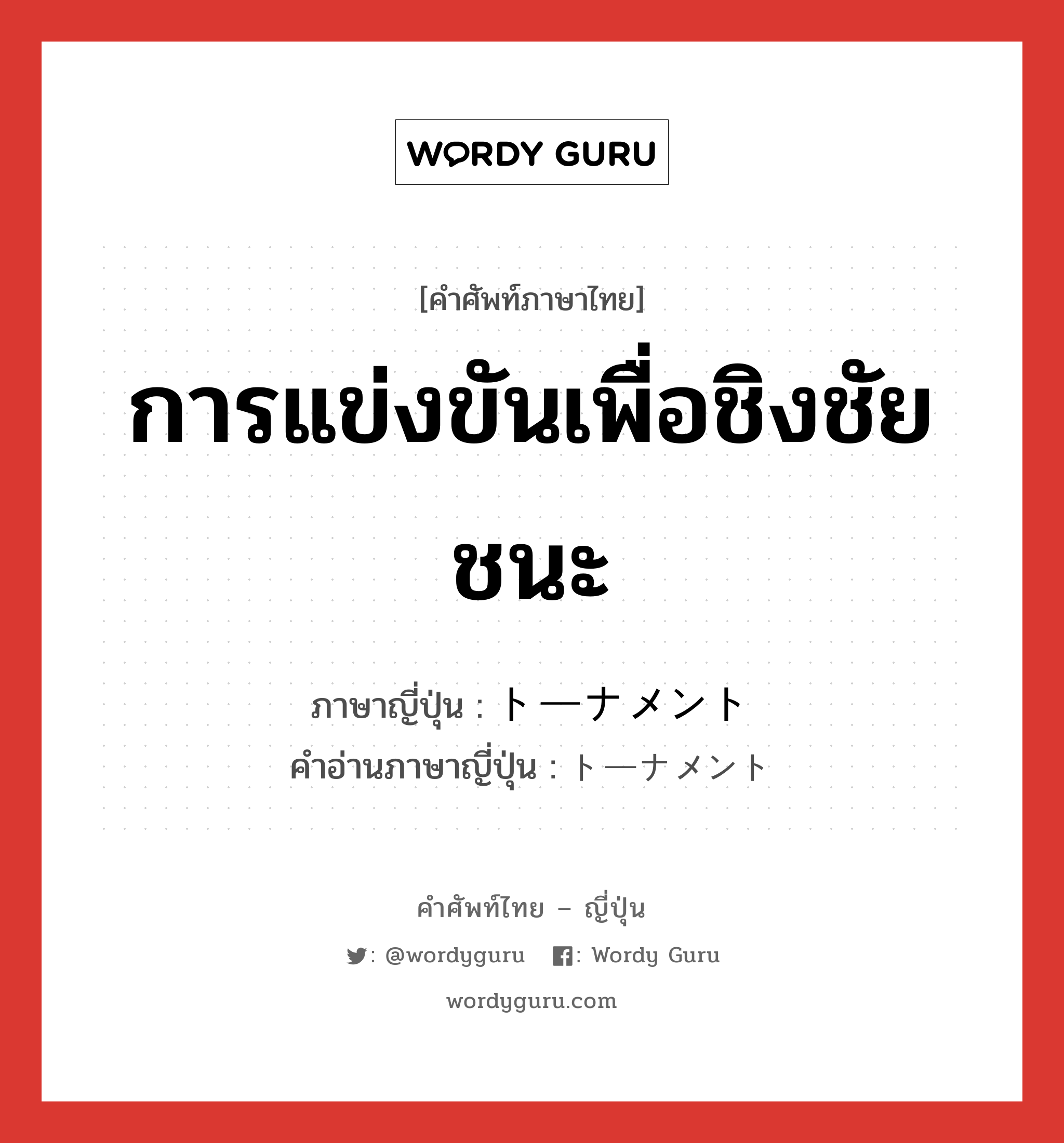 การแข่งขันเพื่อชิงชัยชนะ ภาษาญี่ปุ่นคืออะไร, คำศัพท์ภาษาไทย - ญี่ปุ่น การแข่งขันเพื่อชิงชัยชนะ ภาษาญี่ปุ่น トーナメント คำอ่านภาษาญี่ปุ่น トーナメント หมวด n หมวด n