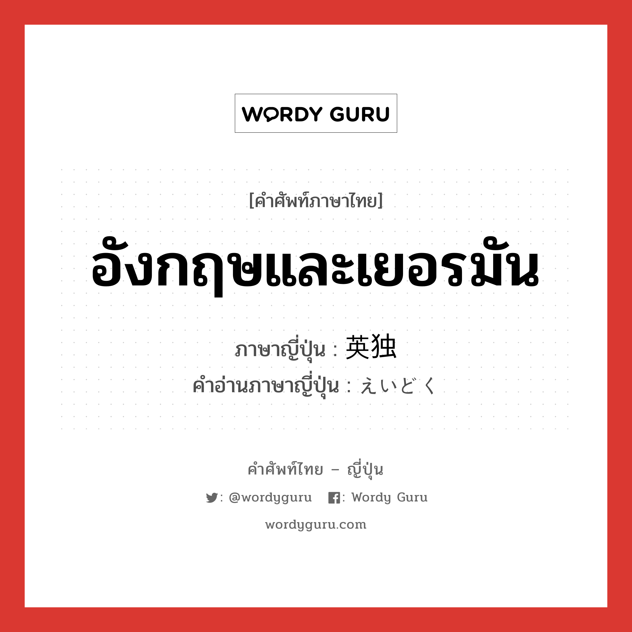 อังกฤษและเยอรมัน ภาษาญี่ปุ่นคืออะไร, คำศัพท์ภาษาไทย - ญี่ปุ่น อังกฤษและเยอรมัน ภาษาญี่ปุ่น 英独 คำอ่านภาษาญี่ปุ่น えいどく หมวด n หมวด n