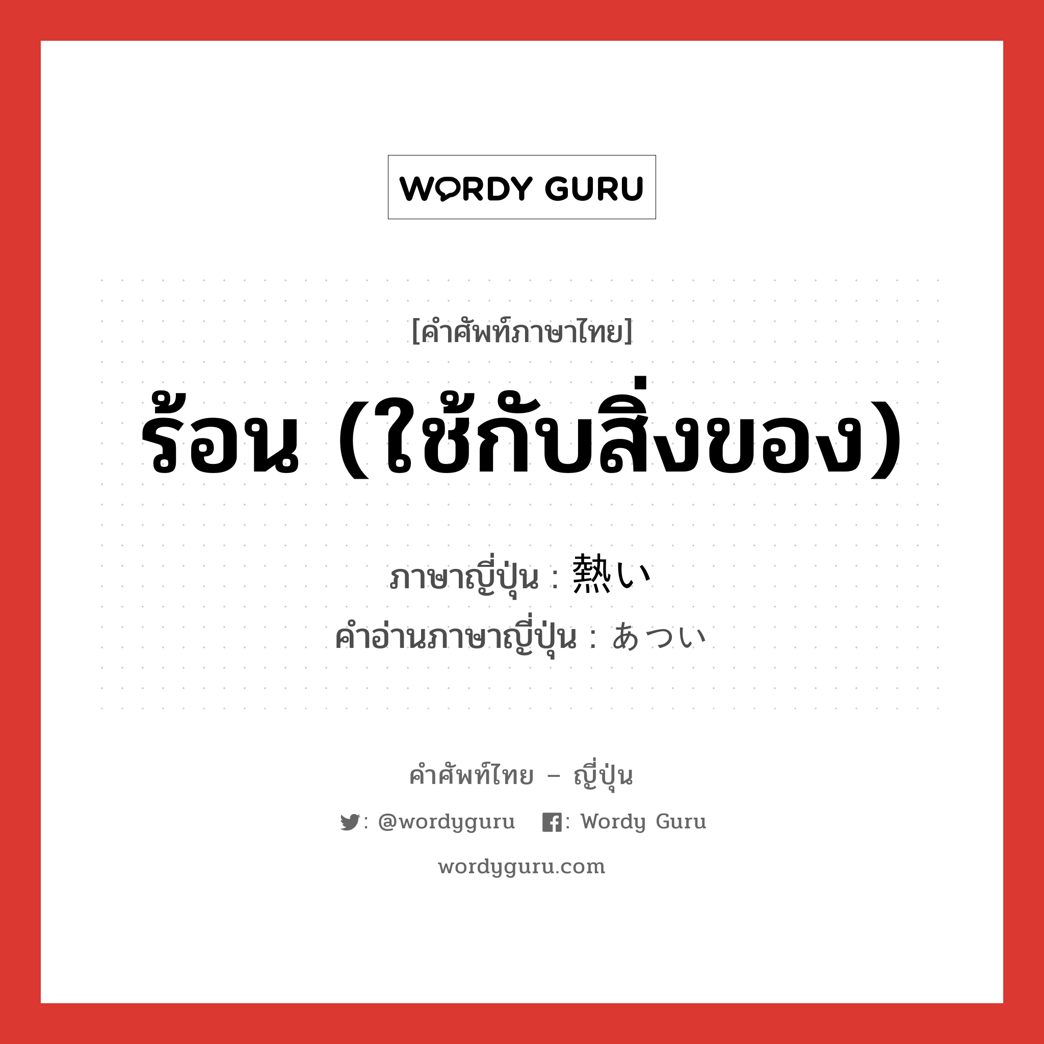 ร้อน (ใช้กับสิ่งของ) ภาษาญี่ปุ่นคืออะไร, คำศัพท์ภาษาไทย - ญี่ปุ่น ร้อน (ใช้กับสิ่งของ) ภาษาญี่ปุ่น 熱い คำอ่านภาษาญี่ปุ่น あつい หมวด adj-i หมวด adj-i