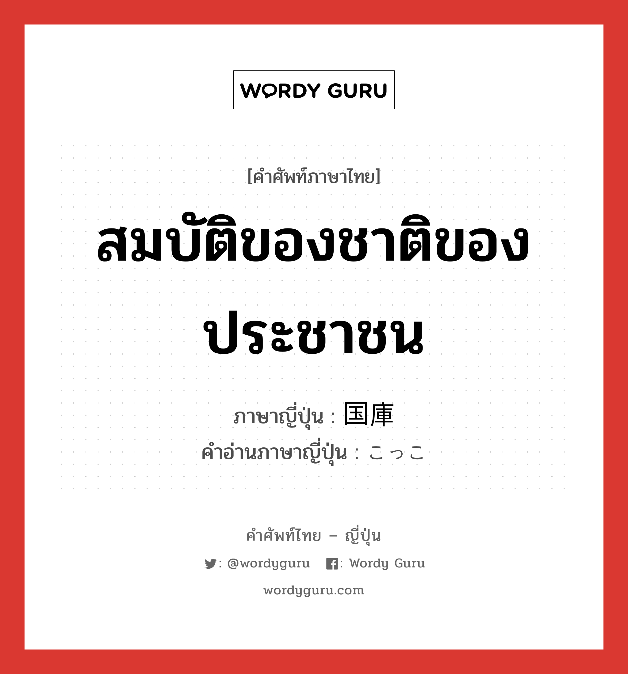 สมบัติของชาติของประชาชน ภาษาญี่ปุ่นคืออะไร, คำศัพท์ภาษาไทย - ญี่ปุ่น สมบัติของชาติของประชาชน ภาษาญี่ปุ่น 国庫 คำอ่านภาษาญี่ปุ่น こっこ หมวด n หมวด n