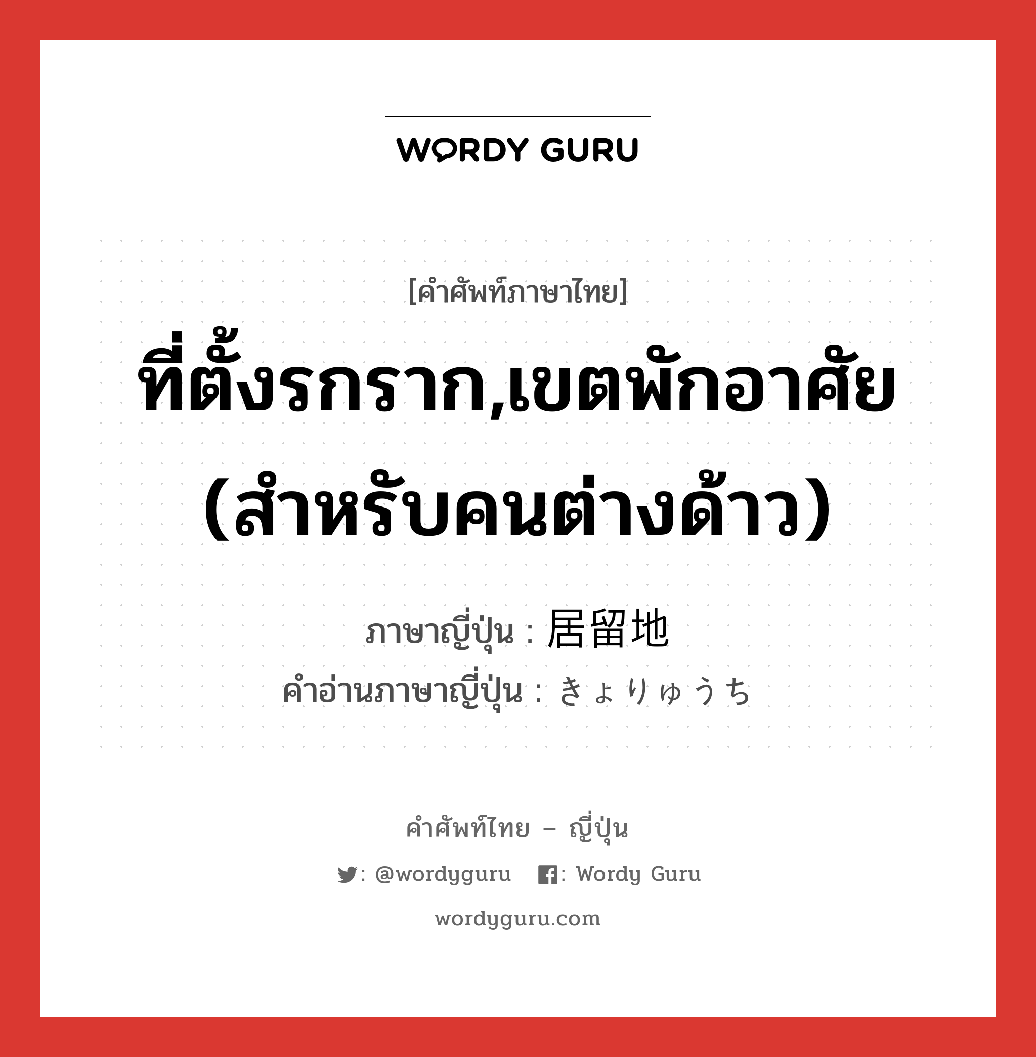 ที่ตั้งรกราก,เขตพักอาศัย (สำหรับคนต่างด้าว) ภาษาญี่ปุ่นคืออะไร, คำศัพท์ภาษาไทย - ญี่ปุ่น ที่ตั้งรกราก,เขตพักอาศัย (สำหรับคนต่างด้าว) ภาษาญี่ปุ่น 居留地 คำอ่านภาษาญี่ปุ่น きょりゅうち หมวด n หมวด n