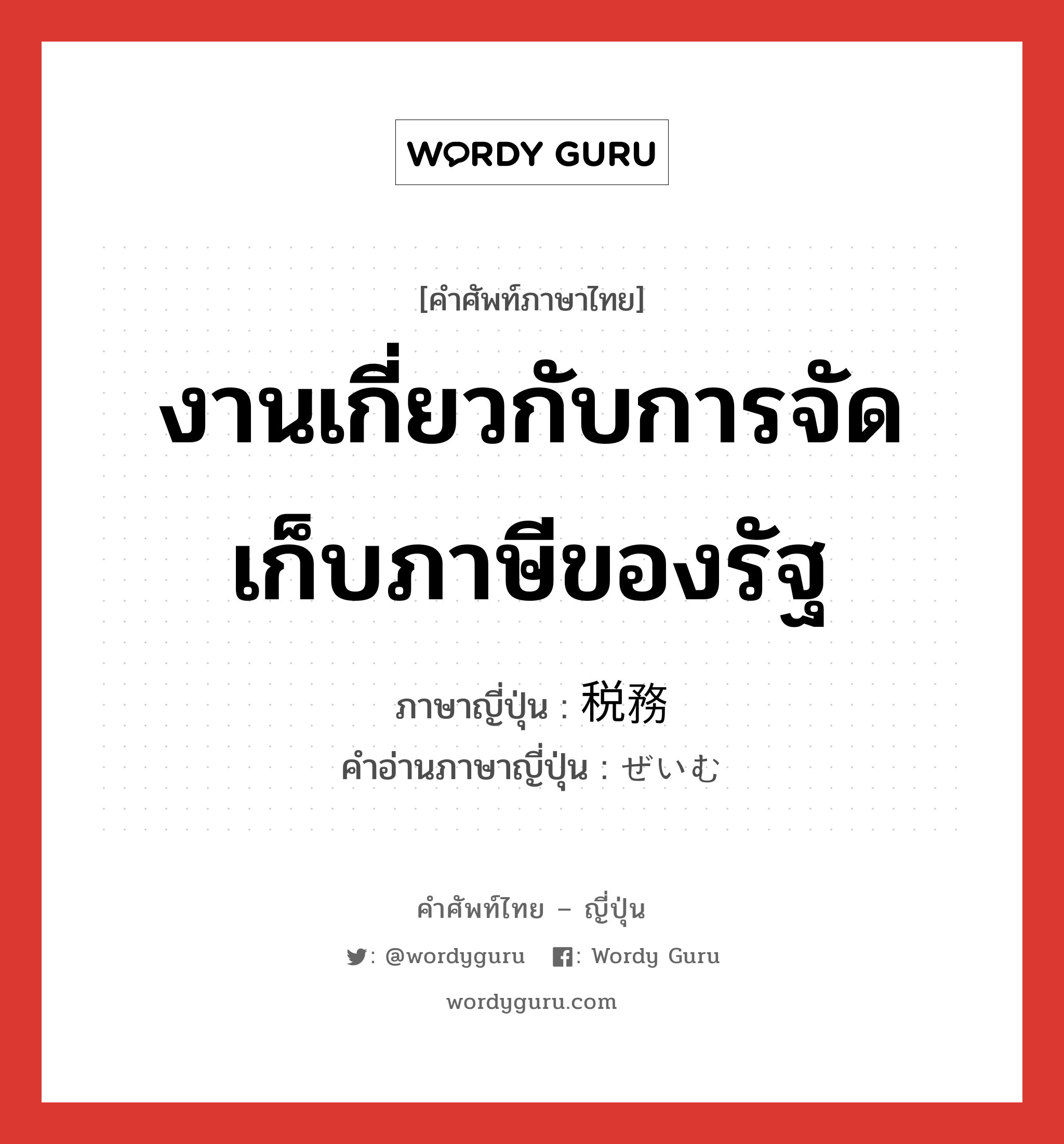 งานเกี่ยวกับการจัดเก็บภาษีของรัฐ ภาษาญี่ปุ่นคืออะไร, คำศัพท์ภาษาไทย - ญี่ปุ่น งานเกี่ยวกับการจัดเก็บภาษีของรัฐ ภาษาญี่ปุ่น 税務 คำอ่านภาษาญี่ปุ่น ぜいむ หมวด n หมวด n