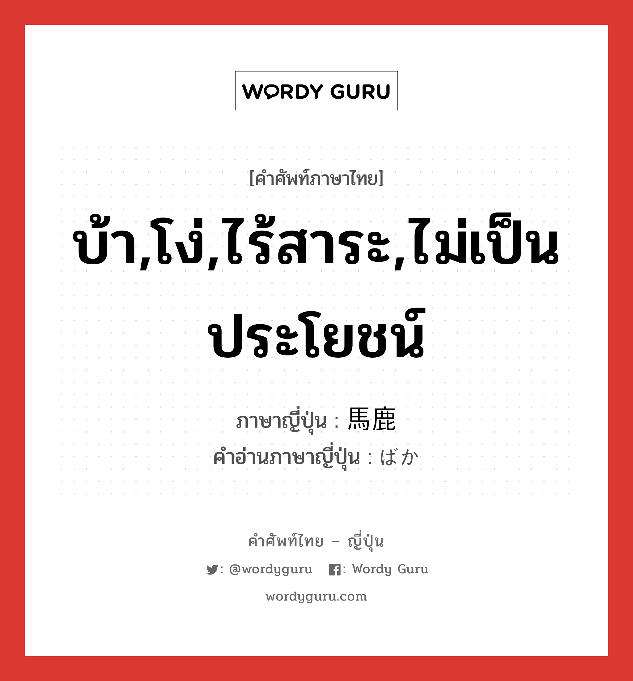 บ้า,โง่,ไร้สาระ,ไม่เป็นประโยชน์ ภาษาญี่ปุ่นคืออะไร, คำศัพท์ภาษาไทย - ญี่ปุ่น บ้า,โง่,ไร้สาระ,ไม่เป็นประโยชน์ ภาษาญี่ปุ่น 馬鹿 คำอ่านภาษาญี่ปุ่น ばか หมวด n หมวด n