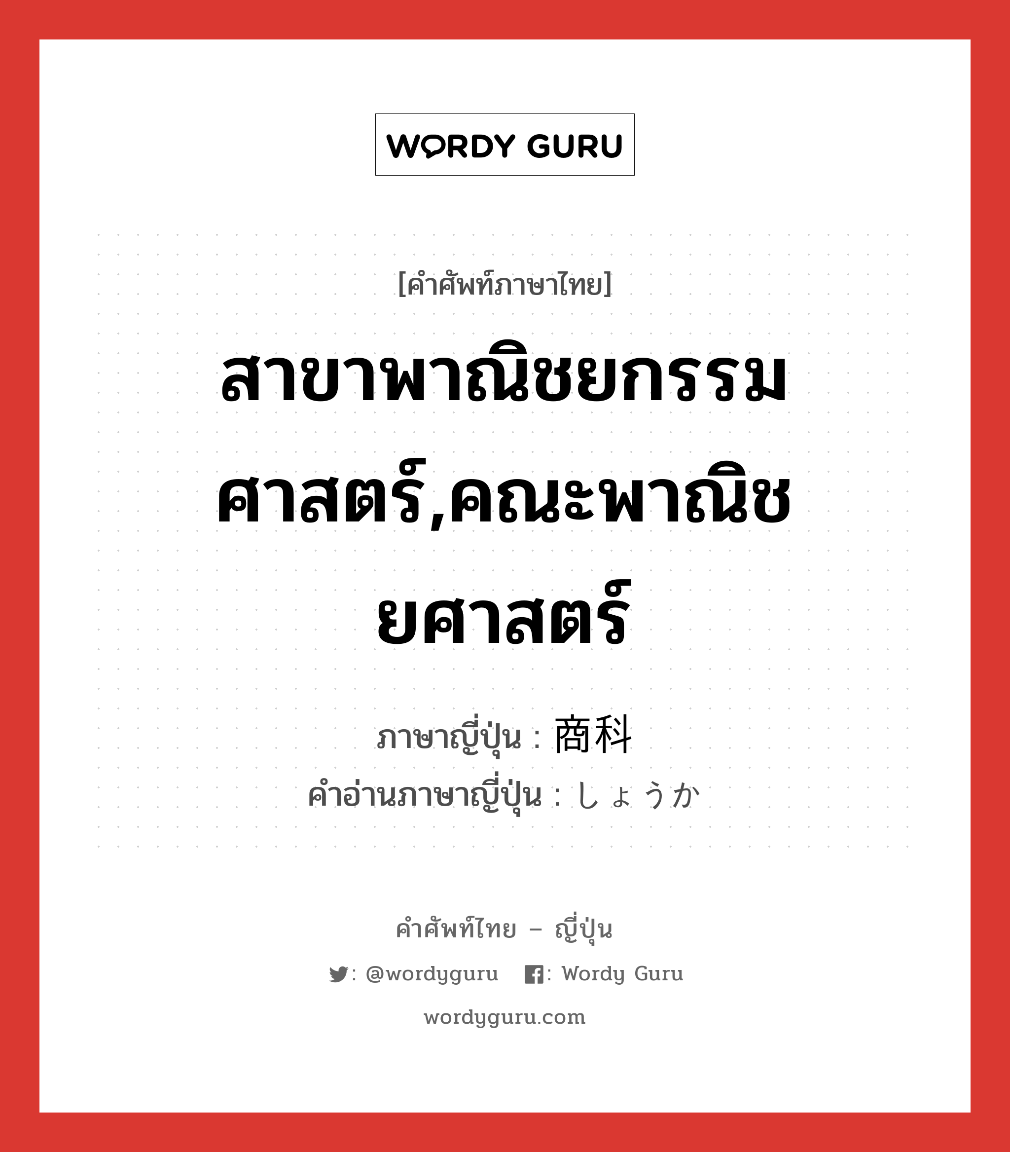 สาขาพาณิชยกรรมศาสตร์,คณะพาณิชยศาสตร์ ภาษาญี่ปุ่นคืออะไร, คำศัพท์ภาษาไทย - ญี่ปุ่น สาขาพาณิชยกรรมศาสตร์,คณะพาณิชยศาสตร์ ภาษาญี่ปุ่น 商科 คำอ่านภาษาญี่ปุ่น しょうか หมวด n หมวด n