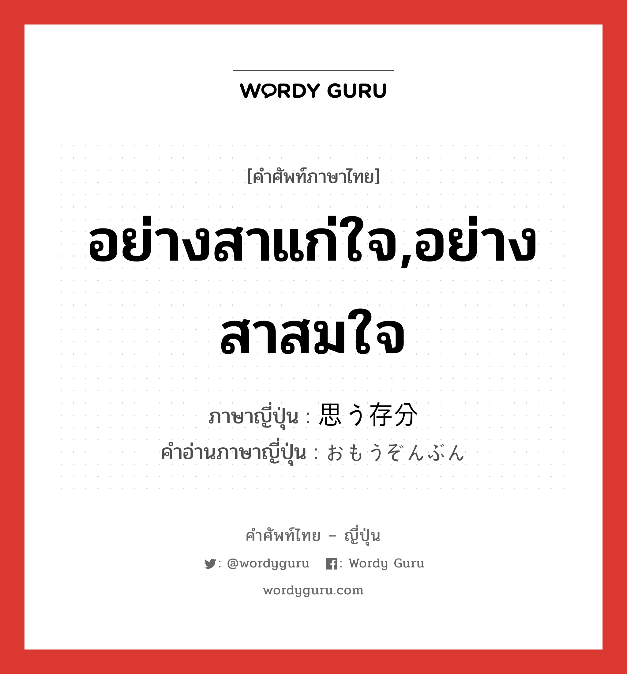 อย่างสาแก่ใจ,อย่างสาสมใจ ภาษาญี่ปุ่นคืออะไร, คำศัพท์ภาษาไทย - ญี่ปุ่น อย่างสาแก่ใจ,อย่างสาสมใจ ภาษาญี่ปุ่น 思う存分 คำอ่านภาษาญี่ปุ่น おもうぞんぶん หมวด adv หมวด adv