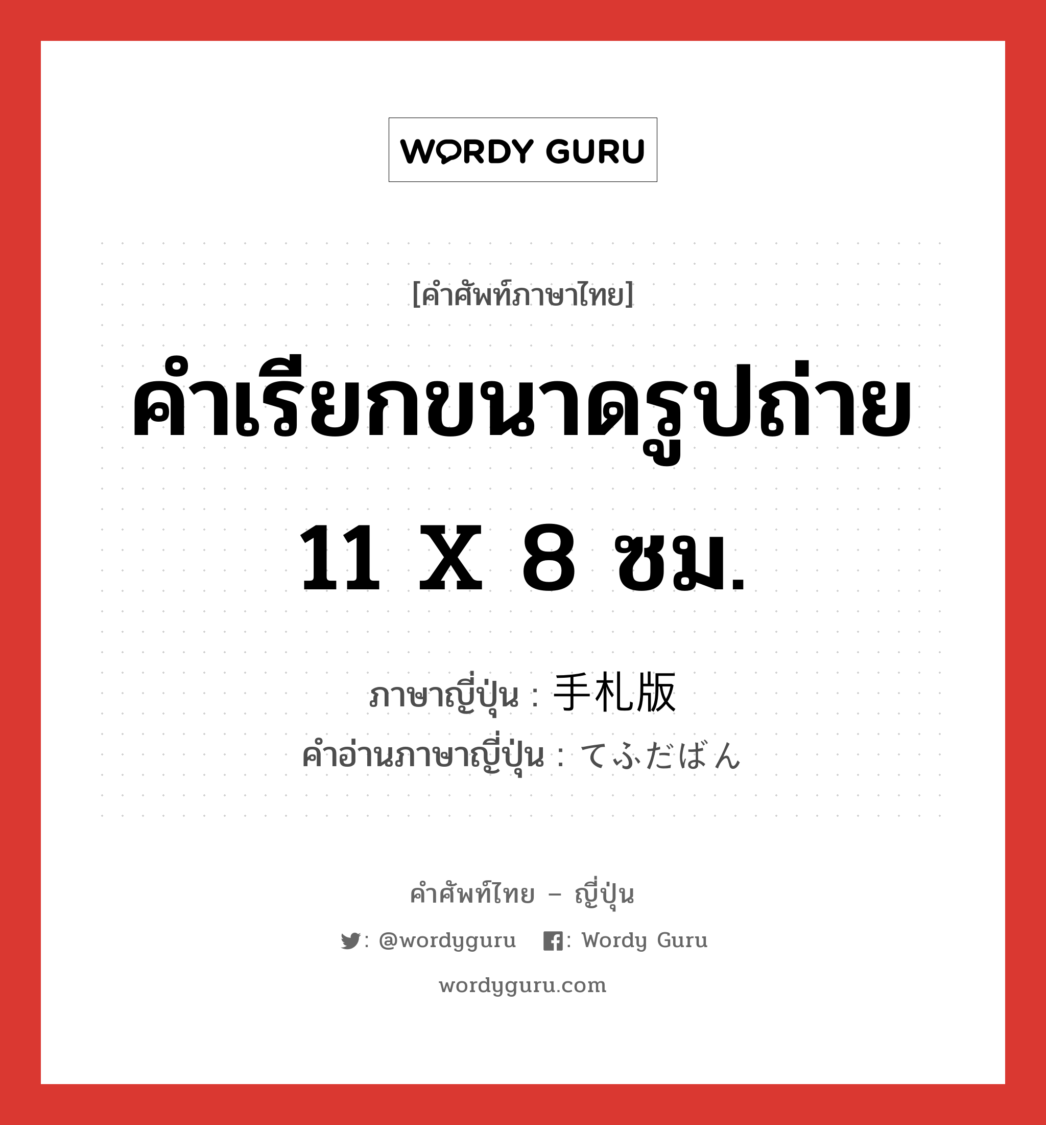 คำเรียกขนาดรูปถ่าย 11 x 8 ซม. ภาษาญี่ปุ่นคืออะไร, คำศัพท์ภาษาไทย - ญี่ปุ่น คำเรียกขนาดรูปถ่าย 11 x 8 ซม. ภาษาญี่ปุ่น 手札版 คำอ่านภาษาญี่ปุ่น てふだばん หมวด n หมวด n