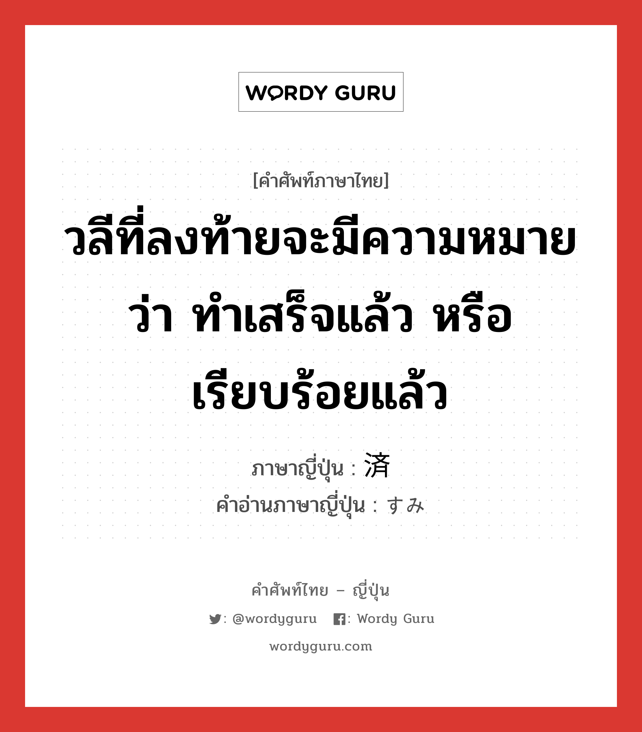 วลีที่ลงท้ายจะมีความหมายว่า ทำเสร็จแล้ว หรือเรียบร้อยแล้ว ภาษาญี่ปุ่นคืออะไร, คำศัพท์ภาษาไทย - ญี่ปุ่น วลีที่ลงท้ายจะมีความหมายว่า ทำเสร็จแล้ว หรือเรียบร้อยแล้ว ภาษาญี่ปุ่น 済 คำอ่านภาษาญี่ปุ่น すみ หมวด n หมวด n