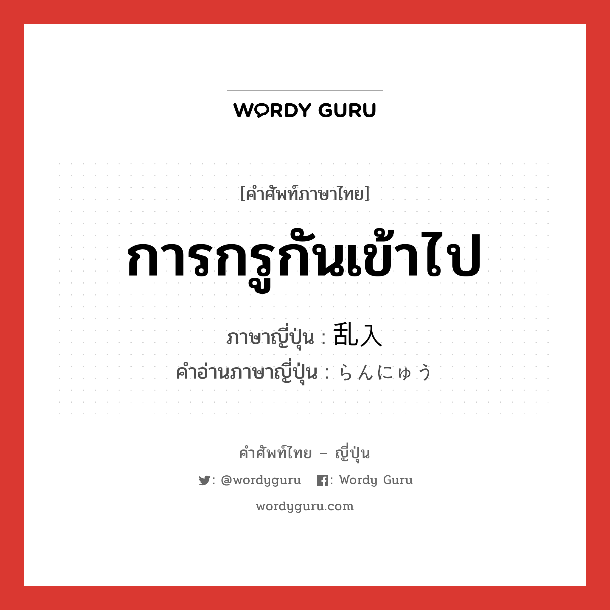 การกรูกันเข้าไป ภาษาญี่ปุ่นคืออะไร, คำศัพท์ภาษาไทย - ญี่ปุ่น การกรูกันเข้าไป ภาษาญี่ปุ่น 乱入 คำอ่านภาษาญี่ปุ่น らんにゅう หมวด n หมวด n