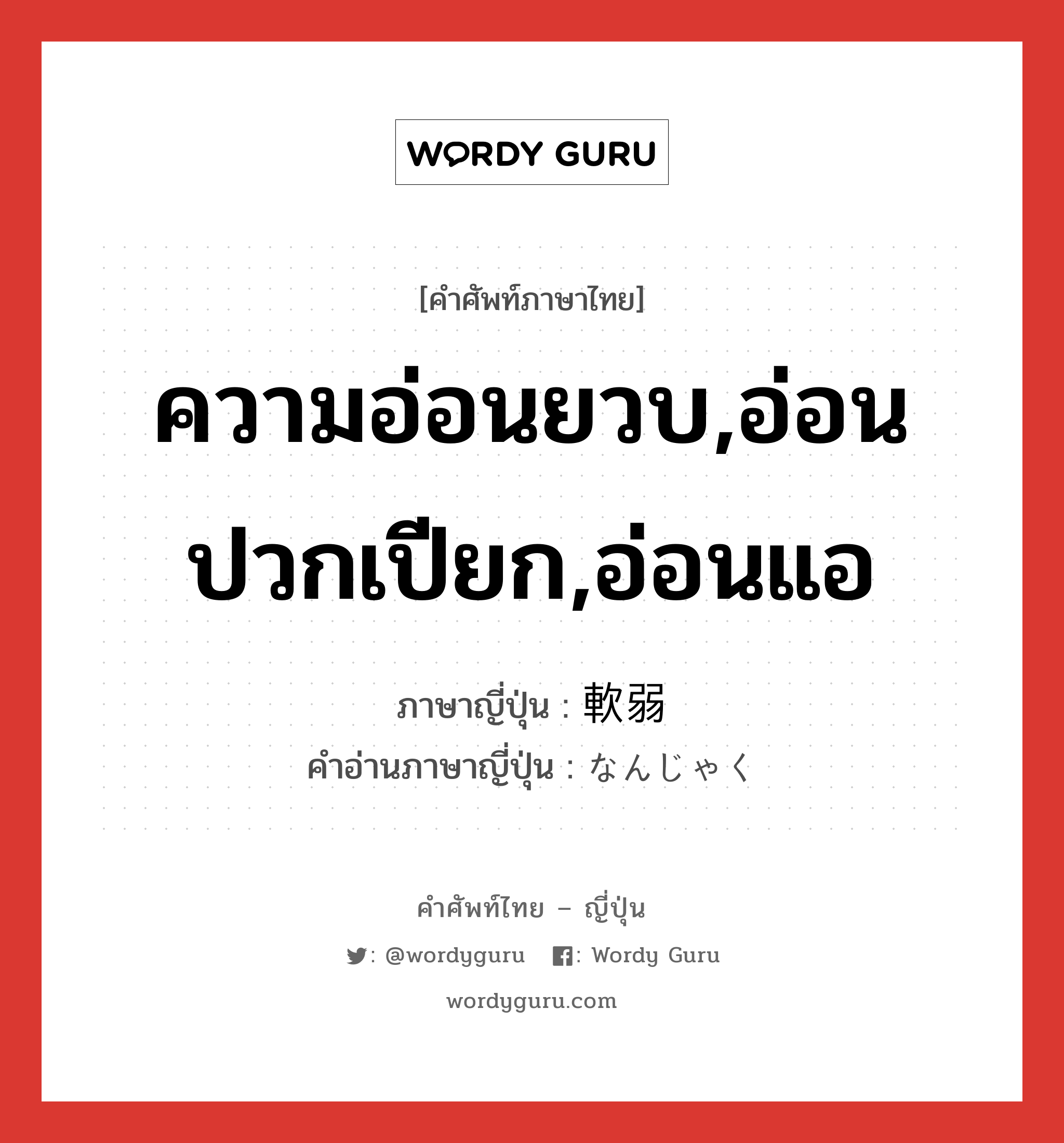 ความอ่อนยวบ,อ่อนปวกเปียก,อ่อนแอ ภาษาญี่ปุ่นคืออะไร, คำศัพท์ภาษาไทย - ญี่ปุ่น ความอ่อนยวบ,อ่อนปวกเปียก,อ่อนแอ ภาษาญี่ปุ่น 軟弱 คำอ่านภาษาญี่ปุ่น なんじゃく หมวด adj-na หมวด adj-na