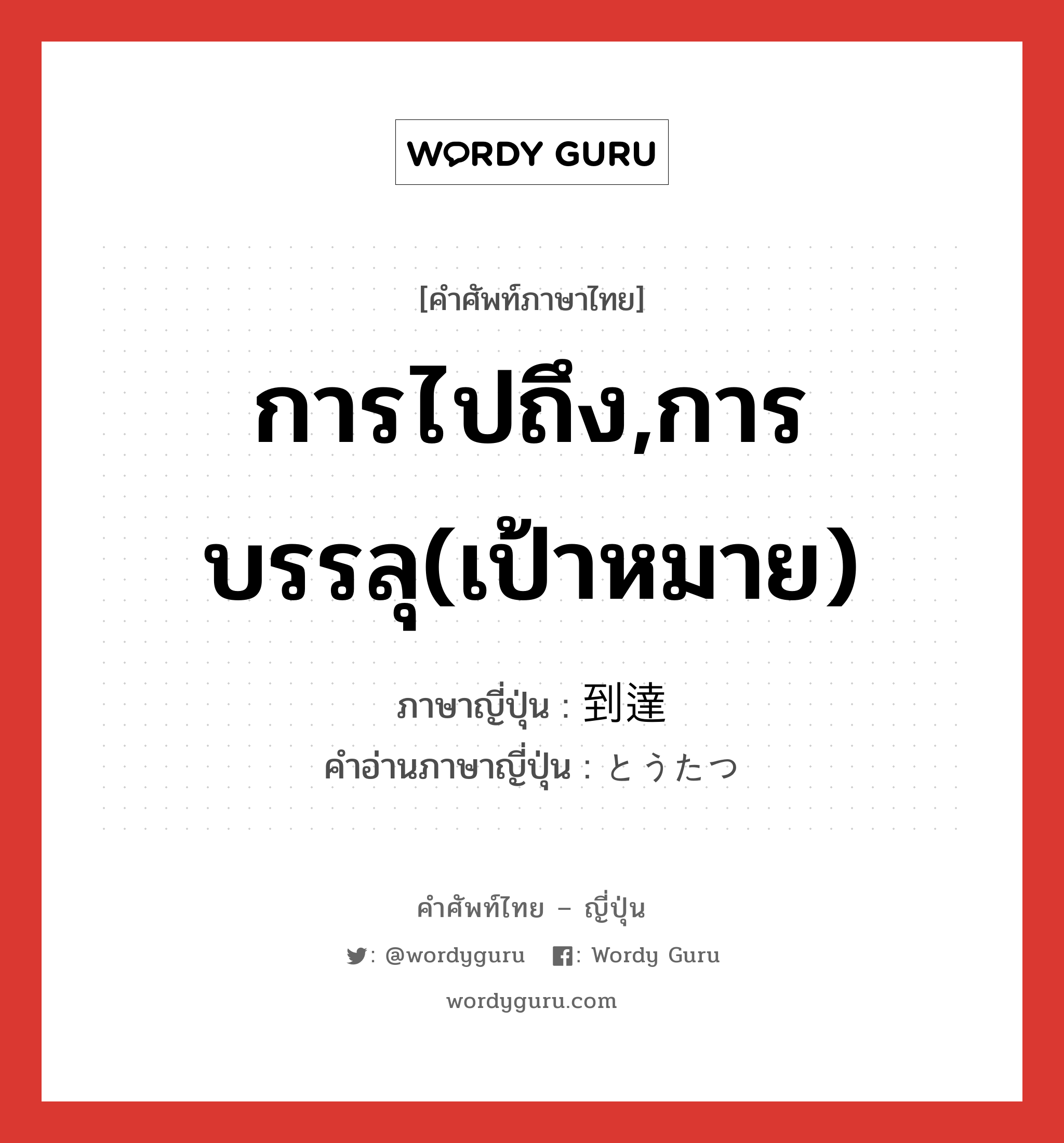 การไปถึง,การบรรลุ(เป้าหมาย) ภาษาญี่ปุ่นคืออะไร, คำศัพท์ภาษาไทย - ญี่ปุ่น การไปถึง,การบรรลุ(เป้าหมาย) ภาษาญี่ปุ่น 到達 คำอ่านภาษาญี่ปุ่น とうたつ หมวด n หมวด n