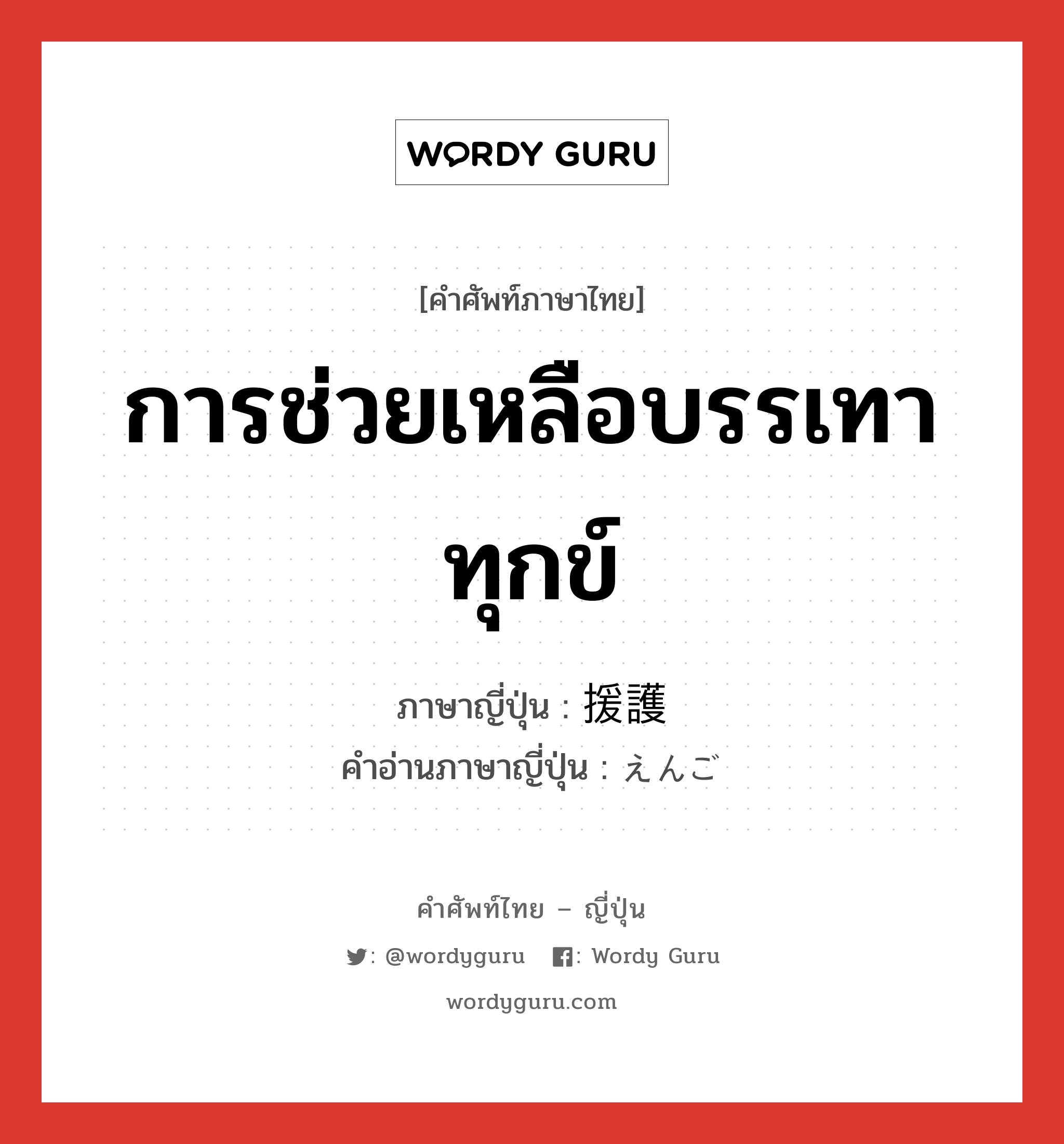 การช่วยเหลือบรรเทาทุกข์ ภาษาญี่ปุ่นคืออะไร, คำศัพท์ภาษาไทย - ญี่ปุ่น การช่วยเหลือบรรเทาทุกข์ ภาษาญี่ปุ่น 援護 คำอ่านภาษาญี่ปุ่น えんご หมวด n หมวด n