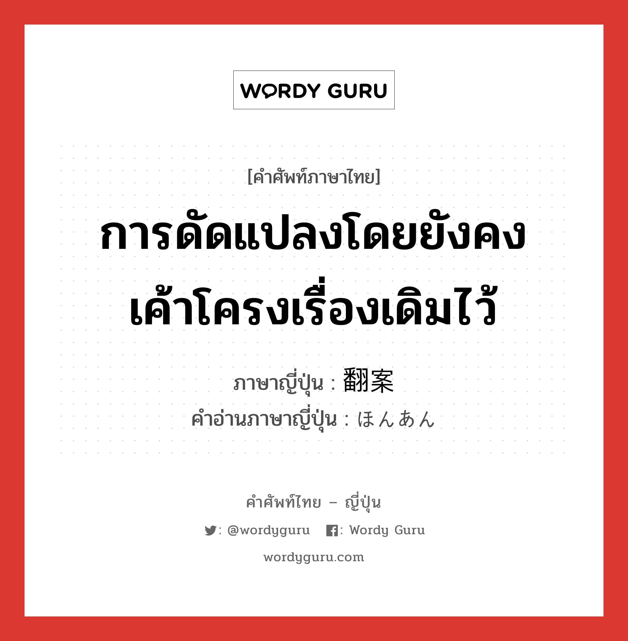 การดัดแปลงโดยยังคงเค้าโครงเรื่องเดิมไว้ ภาษาญี่ปุ่นคืออะไร, คำศัพท์ภาษาไทย - ญี่ปุ่น การดัดแปลงโดยยังคงเค้าโครงเรื่องเดิมไว้ ภาษาญี่ปุ่น 翻案 คำอ่านภาษาญี่ปุ่น ほんあん หมวด n หมวด n