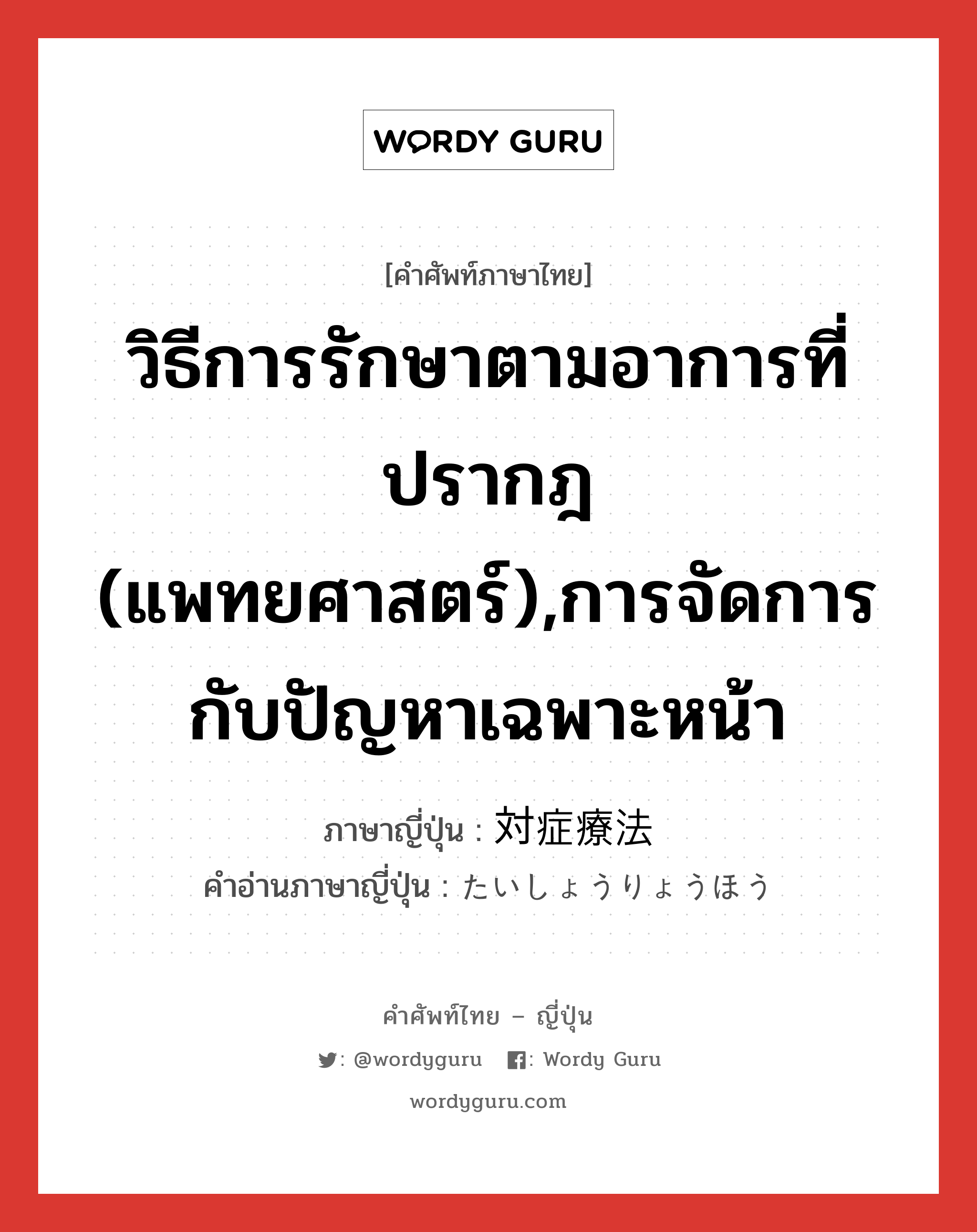 วิธีการรักษาตามอาการที่ปรากฎ (แพทยศาสตร์),การจัดการกับปัญหาเฉพาะหน้า ภาษาญี่ปุ่นคืออะไร, คำศัพท์ภาษาไทย - ญี่ปุ่น วิธีการรักษาตามอาการที่ปรากฎ (แพทยศาสตร์),การจัดการกับปัญหาเฉพาะหน้า ภาษาญี่ปุ่น 対症療法 คำอ่านภาษาญี่ปุ่น たいしょうりょうほう หมวด n หมวด n