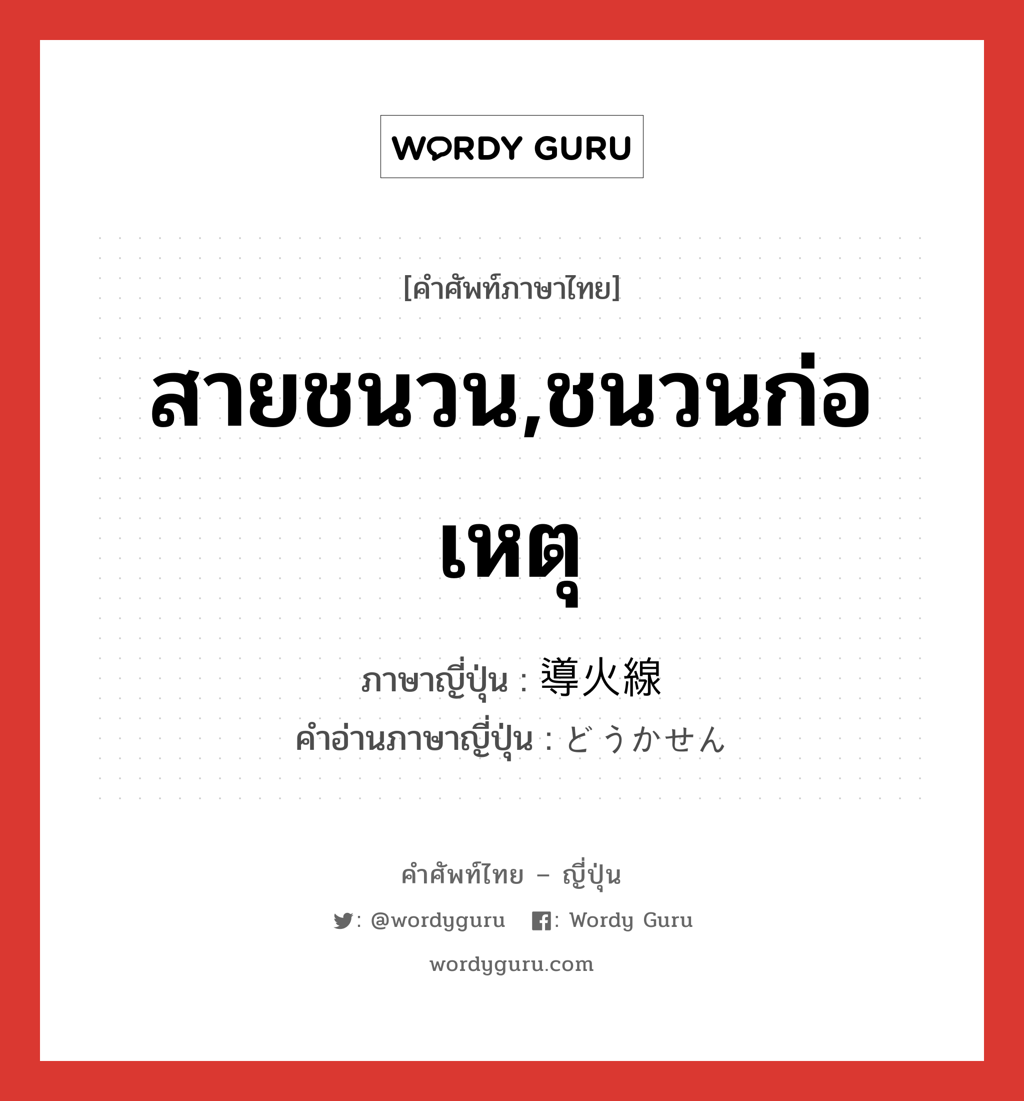 สายชนวน,ชนวนก่อเหตุ ภาษาญี่ปุ่นคืออะไร, คำศัพท์ภาษาไทย - ญี่ปุ่น สายชนวน,ชนวนก่อเหตุ ภาษาญี่ปุ่น 導火線 คำอ่านภาษาญี่ปุ่น どうかせん หมวด n หมวด n