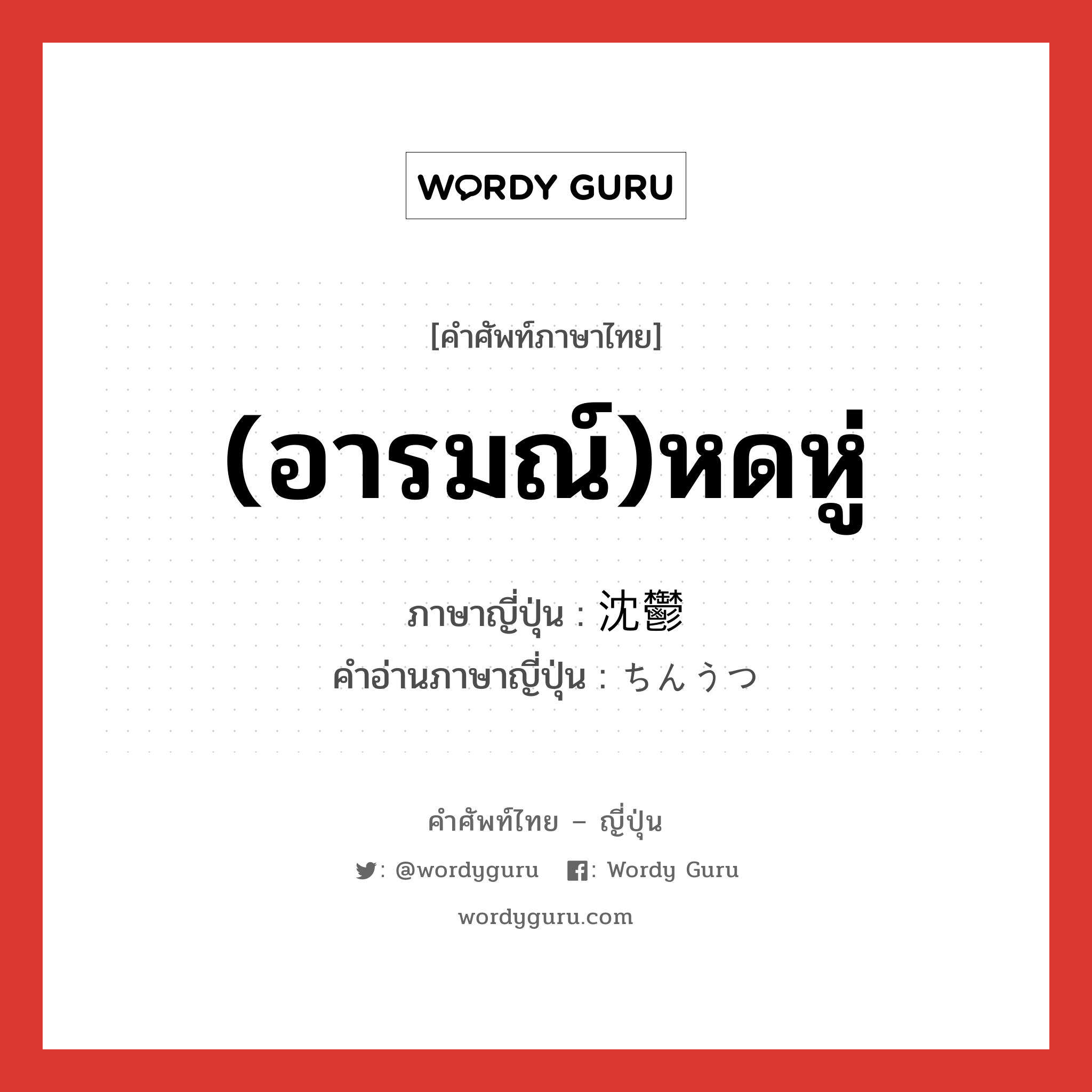 (อารมณ์)หดหู่ ภาษาญี่ปุ่นคืออะไร, คำศัพท์ภาษาไทย - ญี่ปุ่น (อารมณ์)หดหู่ ภาษาญี่ปุ่น 沈鬱 คำอ่านภาษาญี่ปุ่น ちんうつ หมวด adj-na หมวด adj-na