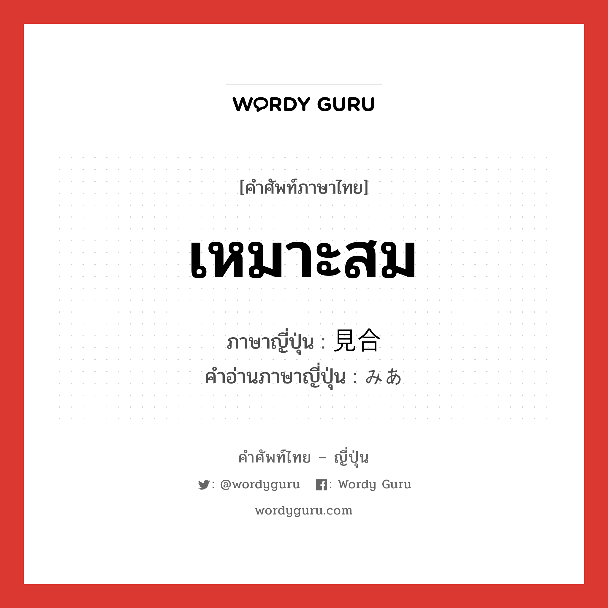 เหมาะสม ภาษาญี่ปุ่นคืออะไร, คำศัพท์ภาษาไทย - ญี่ปุ่น เหมาะสม ภาษาญี่ปุ่น 見合 คำอ่านภาษาญี่ปุ่น みあ หมวด n หมวด n