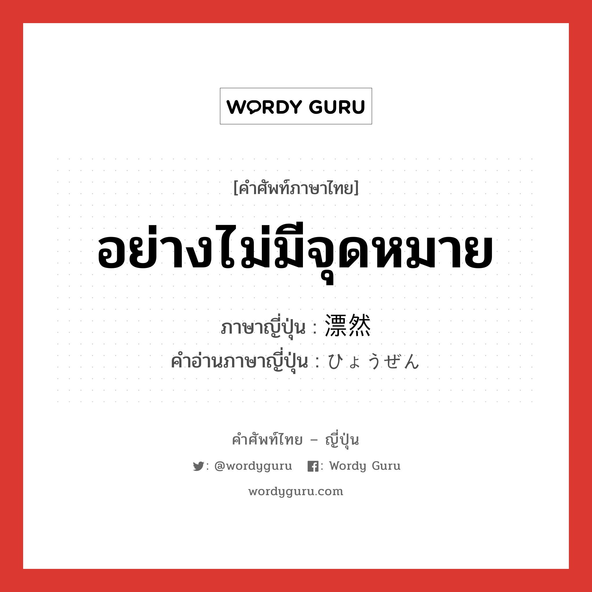 อย่างไม่มีจุดหมาย ภาษาญี่ปุ่นคืออะไร, คำศัพท์ภาษาไทย - ญี่ปุ่น อย่างไม่มีจุดหมาย ภาษาญี่ปุ่น 漂然 คำอ่านภาษาญี่ปุ่น ひょうぜん หมวด n หมวด n