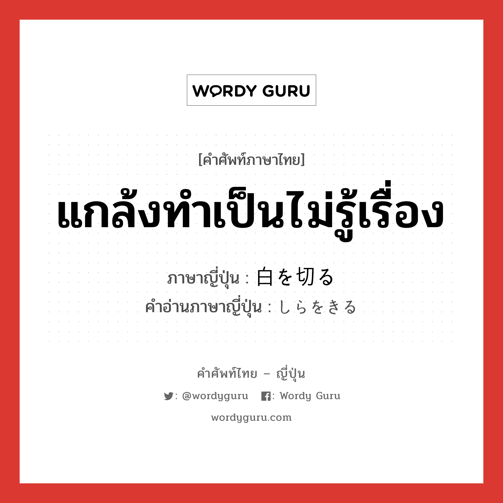 แกล้งทำเป็นไม่รู้เรื่อง ภาษาญี่ปุ่นคืออะไร, คำศัพท์ภาษาไทย - ญี่ปุ่น แกล้งทำเป็นไม่รู้เรื่อง ภาษาญี่ปุ่น 白を切る คำอ่านภาษาญี่ปุ่น しらをきる หมวด exp หมวด exp