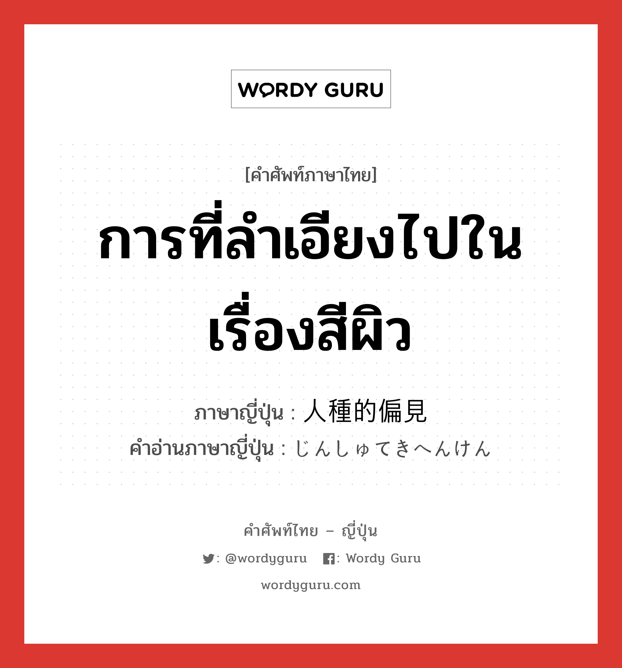 การที่ลำเอียงไปในเรื่องสีผิว ภาษาญี่ปุ่นคืออะไร, คำศัพท์ภาษาไทย - ญี่ปุ่น การที่ลำเอียงไปในเรื่องสีผิว ภาษาญี่ปุ่น 人種的偏見 คำอ่านภาษาญี่ปุ่น じんしゅてきへんけん หมวด n หมวด n