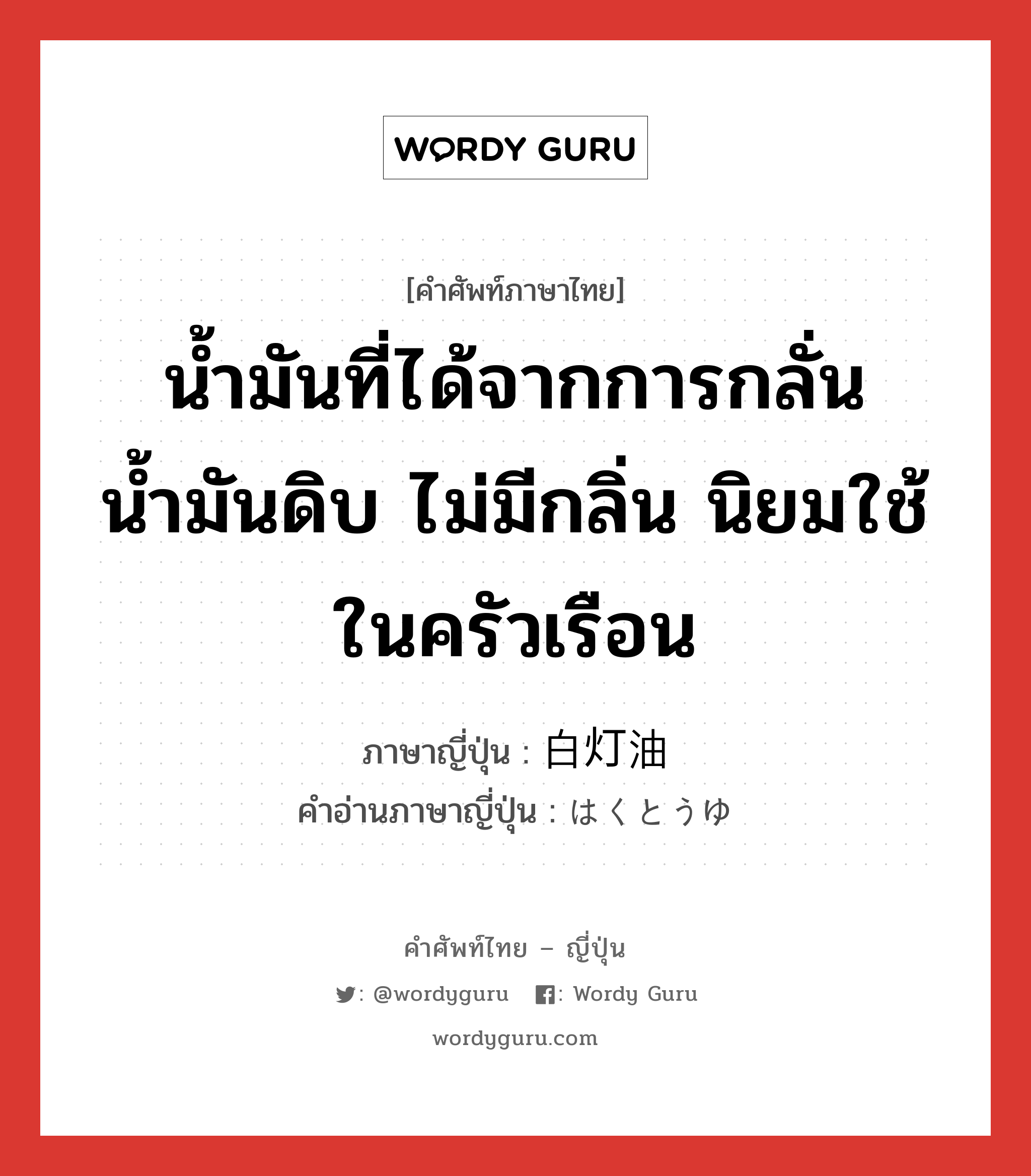 น้ำมันที่ได้จากการกลั่นน้ำมันดิบ ไม่มีกลิ่น นิยมใช้ในครัวเรือน ภาษาญี่ปุ่นคืออะไร, คำศัพท์ภาษาไทย - ญี่ปุ่น น้ำมันที่ได้จากการกลั่นน้ำมันดิบ ไม่มีกลิ่น นิยมใช้ในครัวเรือน ภาษาญี่ปุ่น 白灯油 คำอ่านภาษาญี่ปุ่น はくとうゆ หมวด n หมวด n