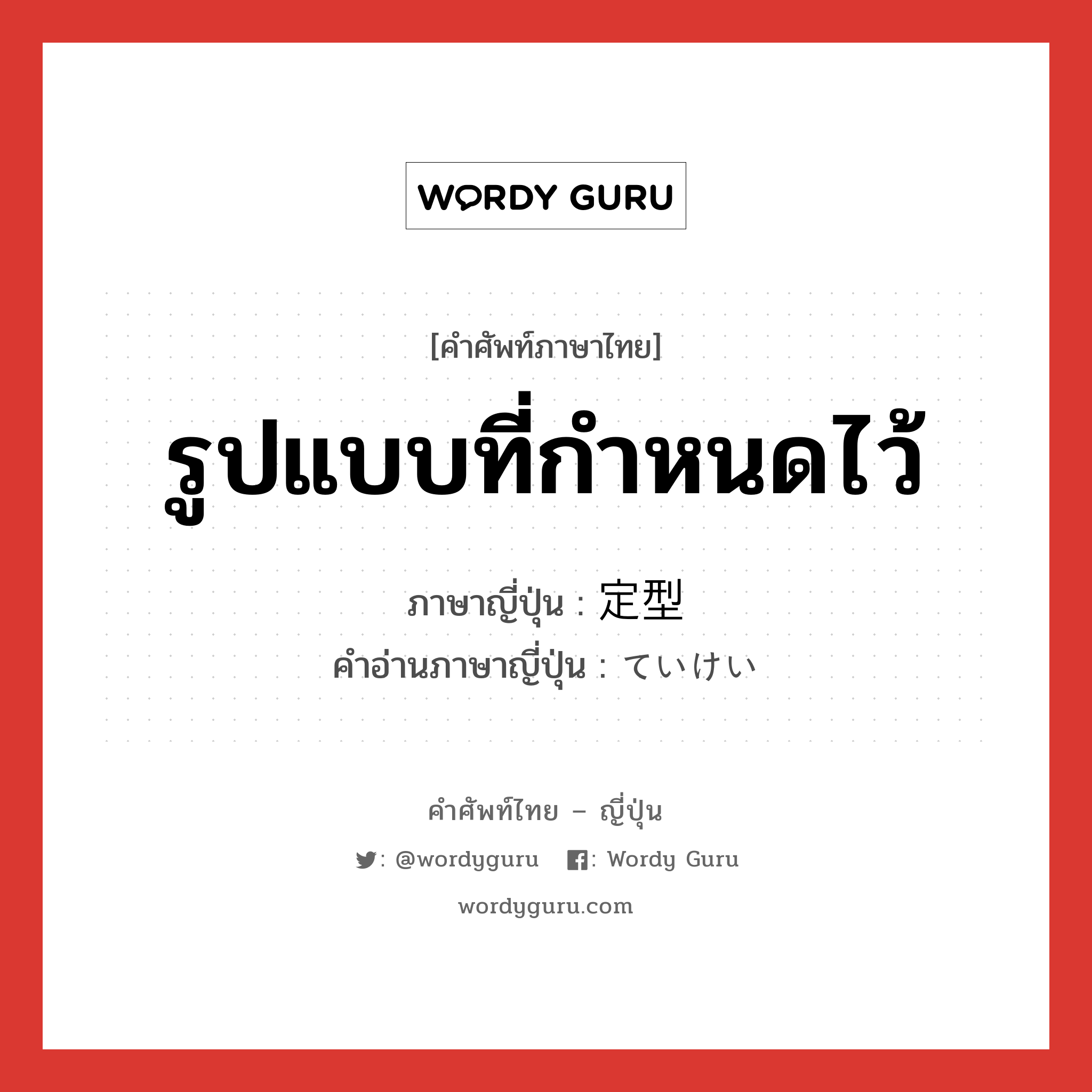 รูปแบบที่กำหนดไว้ ภาษาญี่ปุ่นคืออะไร, คำศัพท์ภาษาไทย - ญี่ปุ่น รูปแบบที่กำหนดไว้ ภาษาญี่ปุ่น 定型 คำอ่านภาษาญี่ปุ่น ていけい หมวด n หมวด n