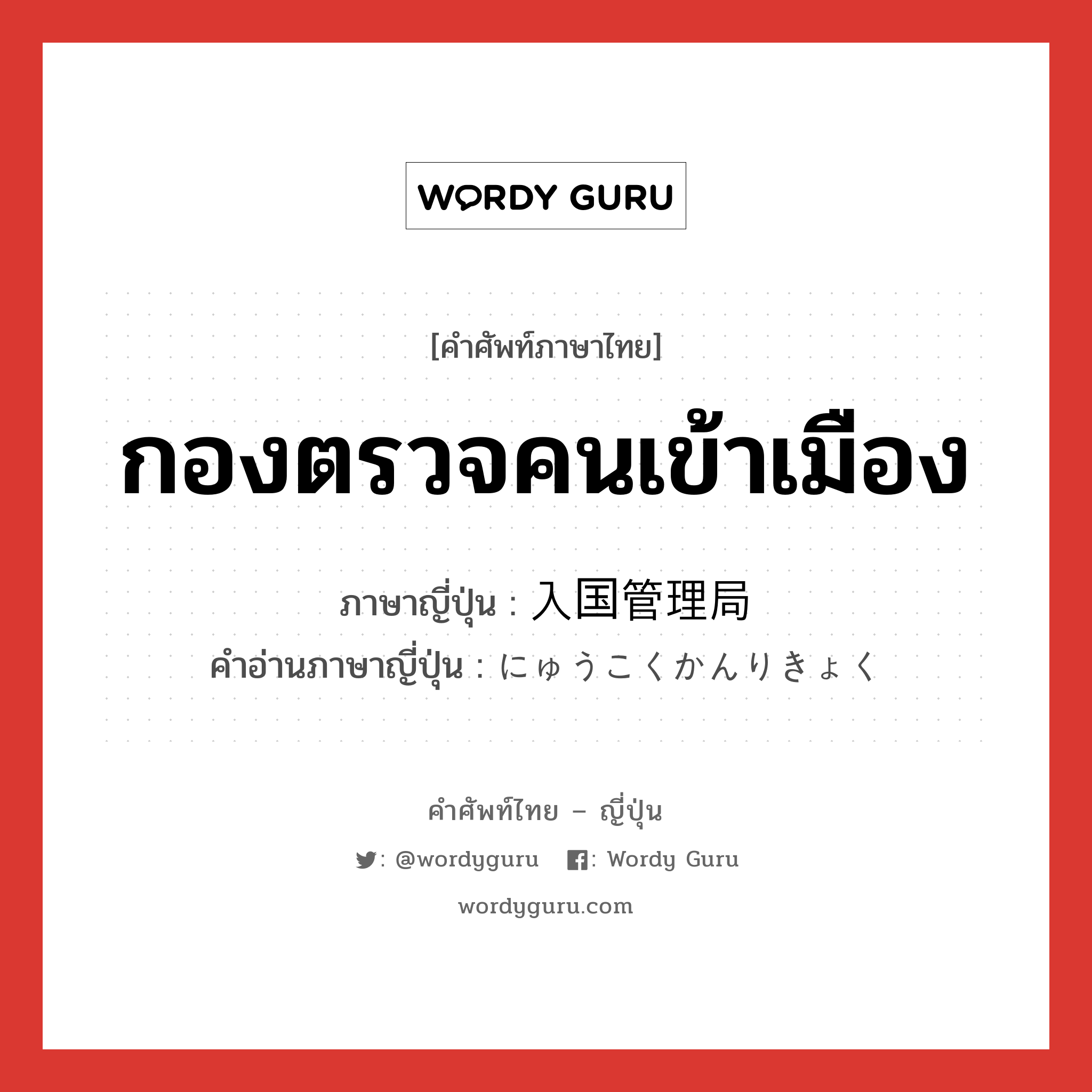 กองตรวจคนเข้าเมือง ภาษาญี่ปุ่นคืออะไร, คำศัพท์ภาษาไทย - ญี่ปุ่น กองตรวจคนเข้าเมือง ภาษาญี่ปุ่น 入国管理局 คำอ่านภาษาญี่ปุ่น にゅうこくかんりきょく หมวด n หมวด n