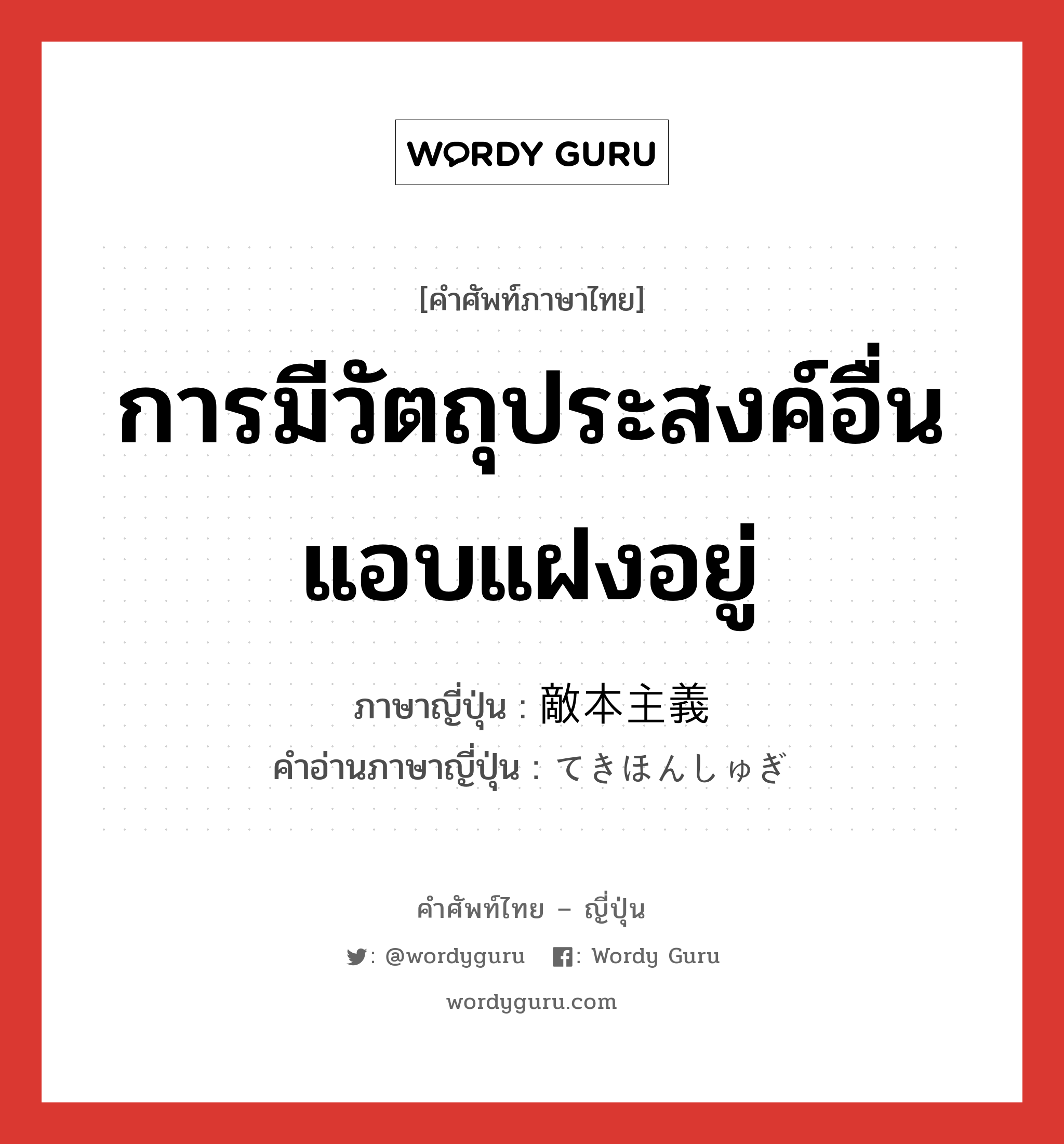 การมีวัตถุประสงค์อื่นแอบแฝงอยู่ ภาษาญี่ปุ่นคืออะไร, คำศัพท์ภาษาไทย - ญี่ปุ่น การมีวัตถุประสงค์อื่นแอบแฝงอยู่ ภาษาญี่ปุ่น 敵本主義 คำอ่านภาษาญี่ปุ่น てきほんしゅぎ หมวด n หมวด n