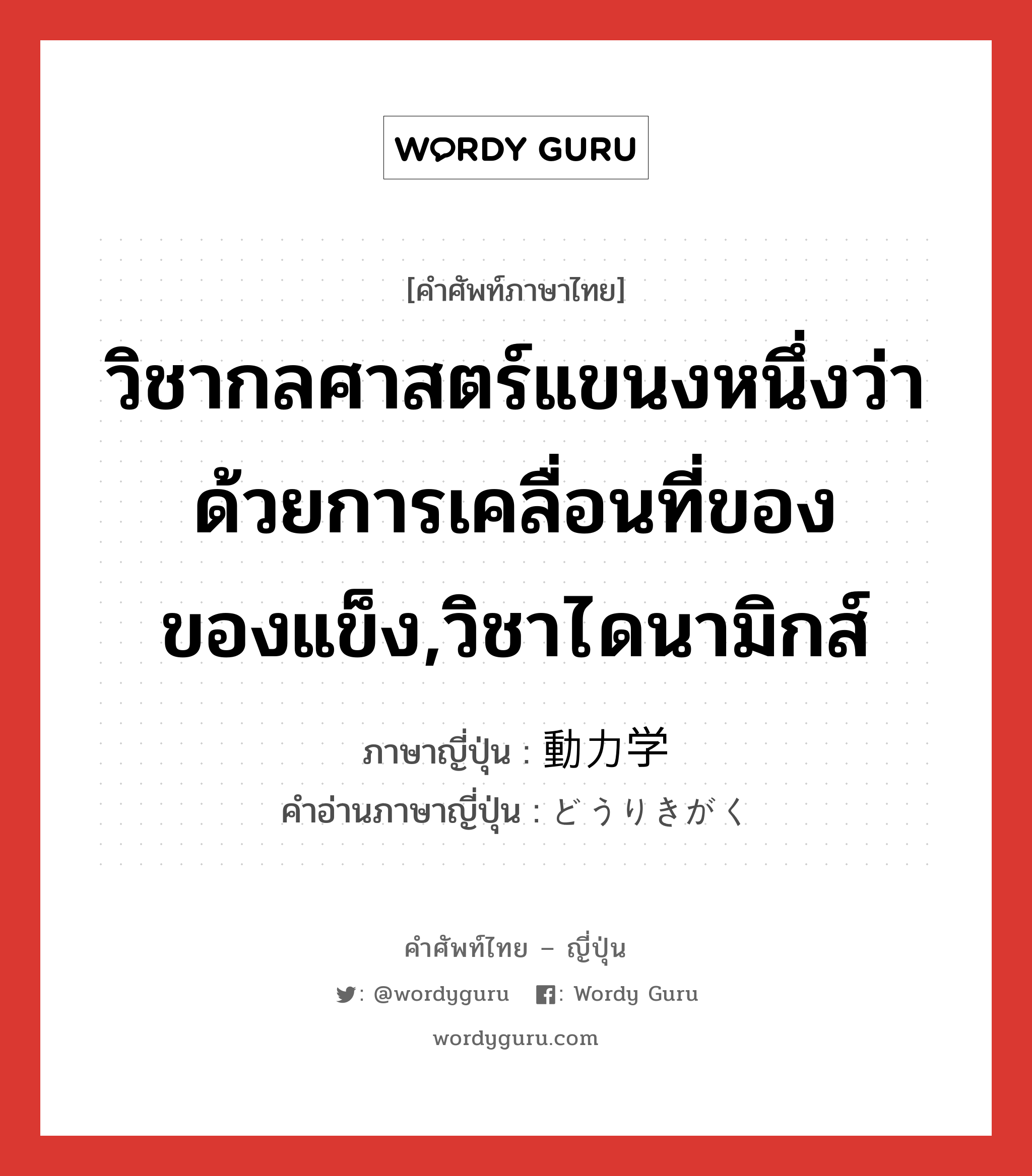 วิชากลศาสตร์แขนงหนึ่งว่าด้วยการเคลื่อนที่ของของแข็ง,วิชาไดนามิกส์ ภาษาญี่ปุ่นคืออะไร, คำศัพท์ภาษาไทย - ญี่ปุ่น วิชากลศาสตร์แขนงหนึ่งว่าด้วยการเคลื่อนที่ของของแข็ง,วิชาไดนามิกส์ ภาษาญี่ปุ่น 動力学 คำอ่านภาษาญี่ปุ่น どうりきがく หมวด n หมวด n