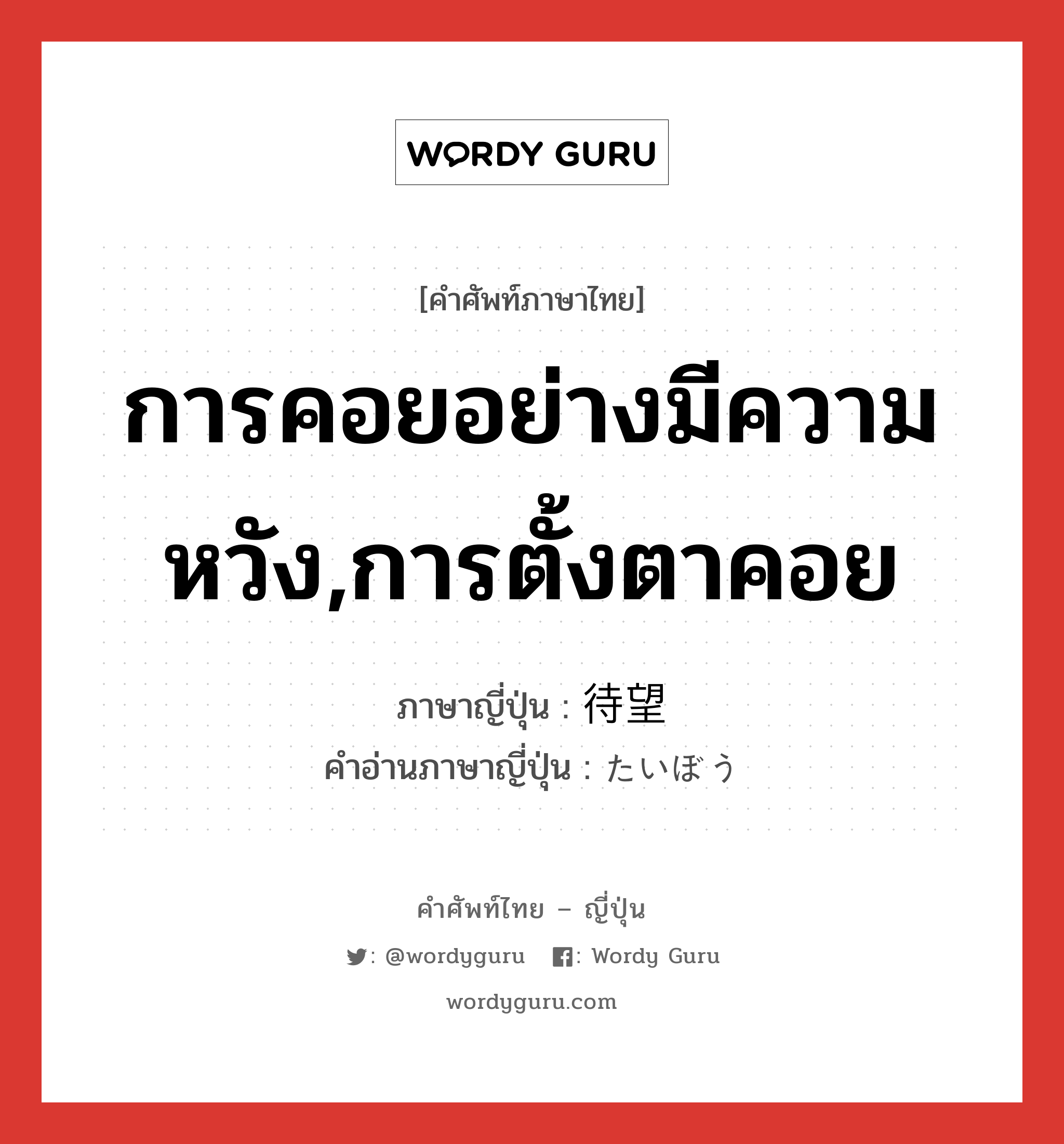 การคอยอย่างมีความหวัง,การตั้งตาคอย ภาษาญี่ปุ่นคืออะไร, คำศัพท์ภาษาไทย - ญี่ปุ่น การคอยอย่างมีความหวัง,การตั้งตาคอย ภาษาญี่ปุ่น 待望 คำอ่านภาษาญี่ปุ่น たいぼう หมวด n หมวด n