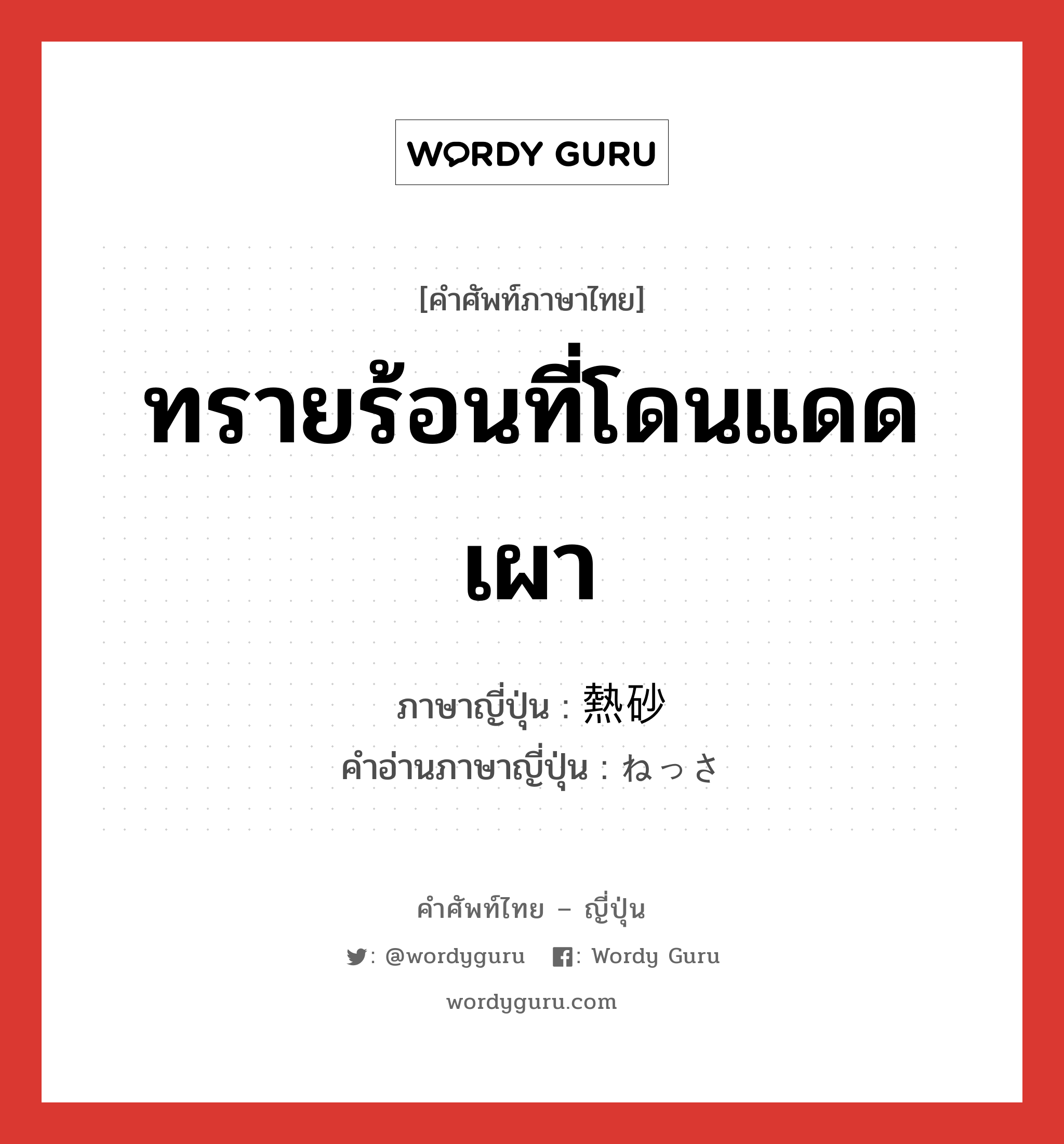 ทรายร้อนที่โดนแดดเผา ภาษาญี่ปุ่นคืออะไร, คำศัพท์ภาษาไทย - ญี่ปุ่น ทรายร้อนที่โดนแดดเผา ภาษาญี่ปุ่น 熱砂 คำอ่านภาษาญี่ปุ่น ねっさ หมวด n หมวด n