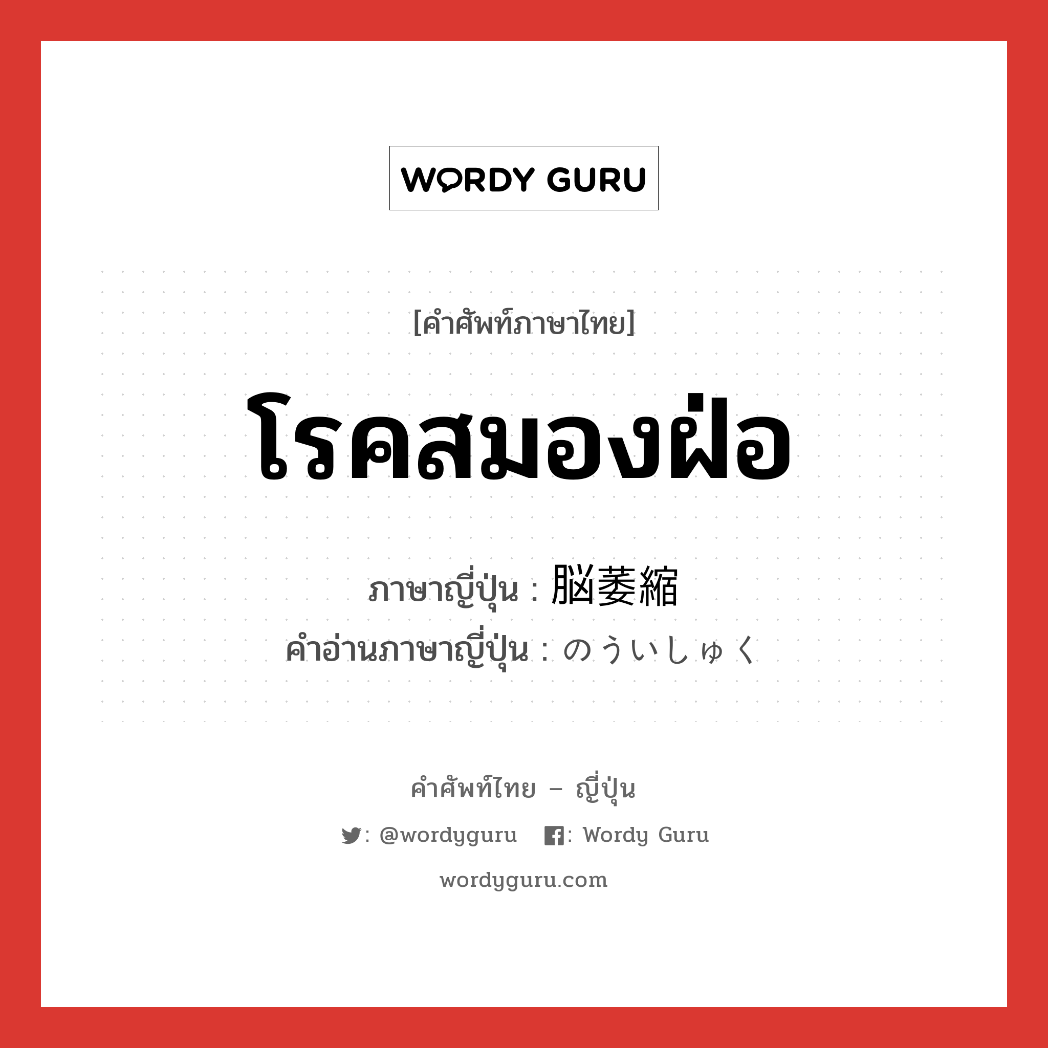 โรคสมองฝ่อ ภาษาญี่ปุ่นคืออะไร, คำศัพท์ภาษาไทย - ญี่ปุ่น โรคสมองฝ่อ ภาษาญี่ปุ่น 脳萎縮 คำอ่านภาษาญี่ปุ่น のういしゅく หมวด n หมวด n