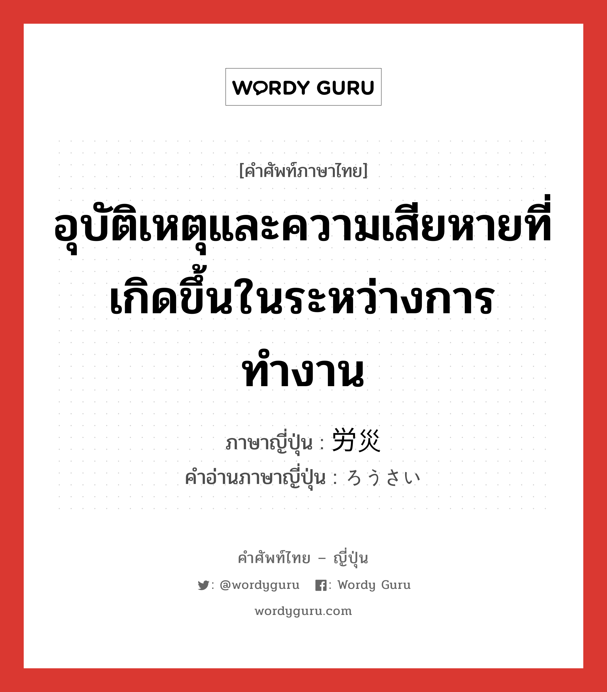 อุบัติเหตุและความเสียหายที่เกิดขึ้นในระหว่างการทำงาน ภาษาญี่ปุ่นคืออะไร, คำศัพท์ภาษาไทย - ญี่ปุ่น อุบัติเหตุและความเสียหายที่เกิดขึ้นในระหว่างการทำงาน ภาษาญี่ปุ่น 労災 คำอ่านภาษาญี่ปุ่น ろうさい หมวด n หมวด n