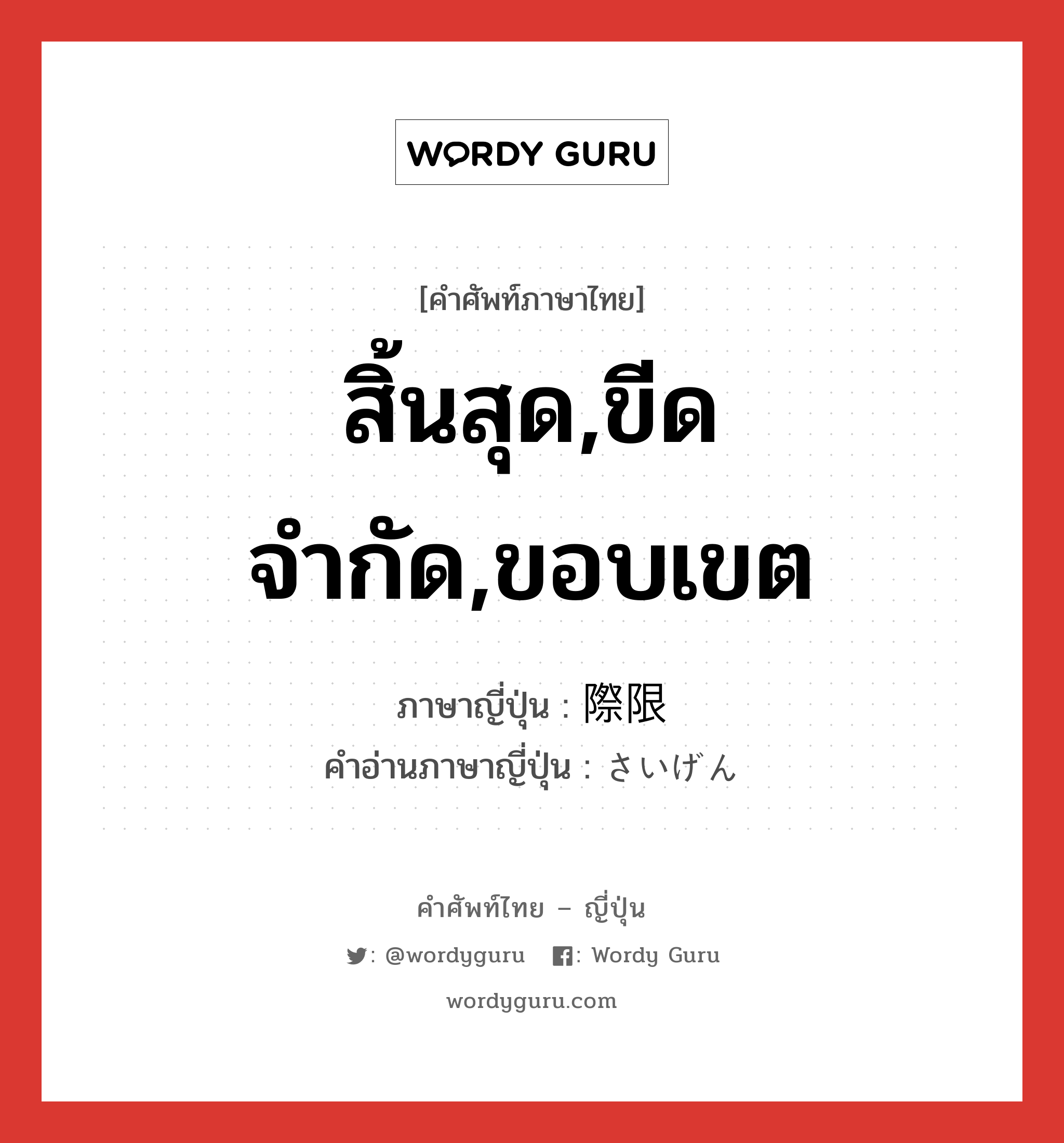 สิ้นสุด,ขีดจำกัด,ขอบเขต ภาษาญี่ปุ่นคืออะไร, คำศัพท์ภาษาไทย - ญี่ปุ่น สิ้นสุด,ขีดจำกัด,ขอบเขต ภาษาญี่ปุ่น 際限 คำอ่านภาษาญี่ปุ่น さいげん หมวด n หมวด n