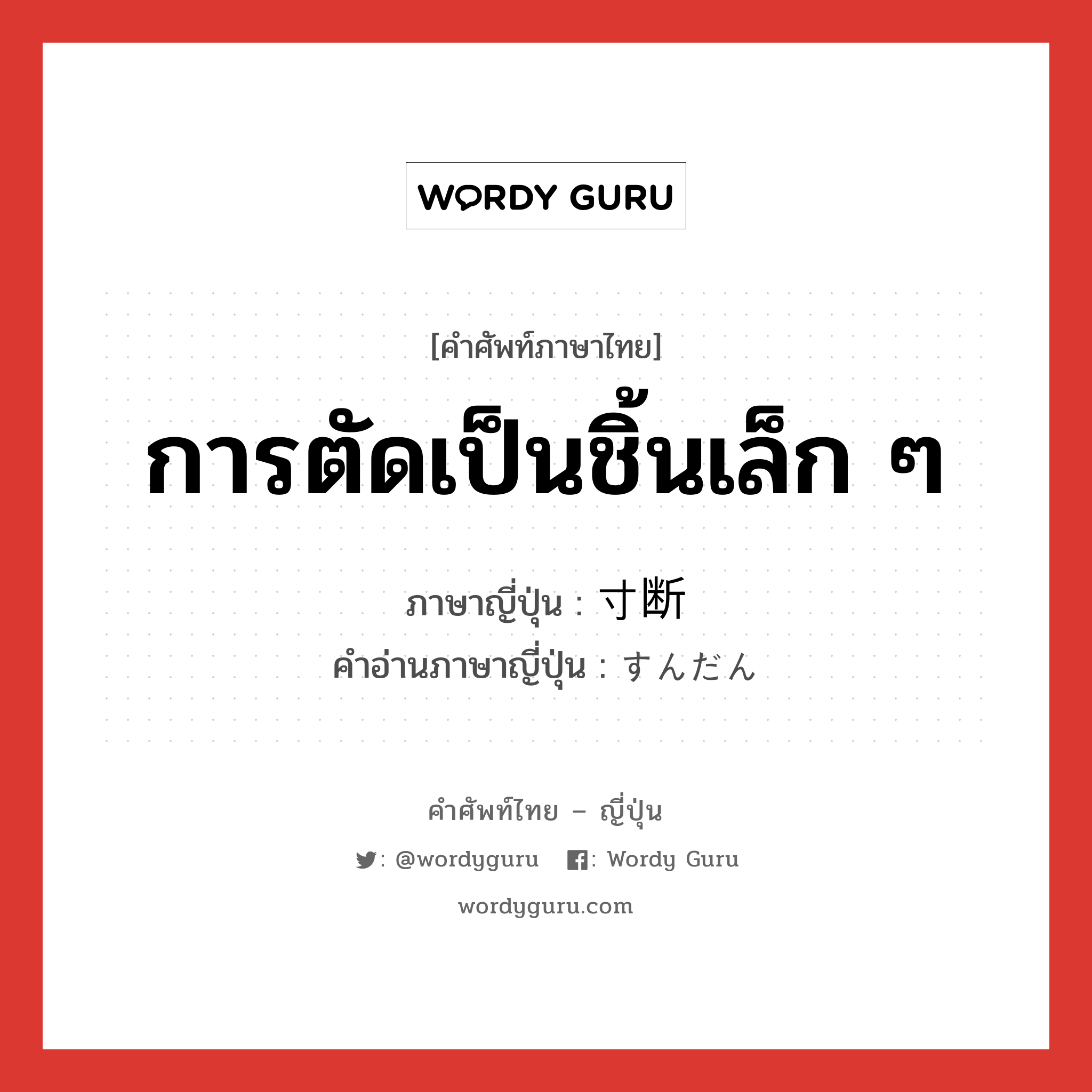 การตัดเป็นชิ้นเล็ก ๆ ภาษาญี่ปุ่นคืออะไร, คำศัพท์ภาษาไทย - ญี่ปุ่น การตัดเป็นชิ้นเล็ก ๆ ภาษาญี่ปุ่น 寸断 คำอ่านภาษาญี่ปุ่น すんだん หมวด n หมวด n