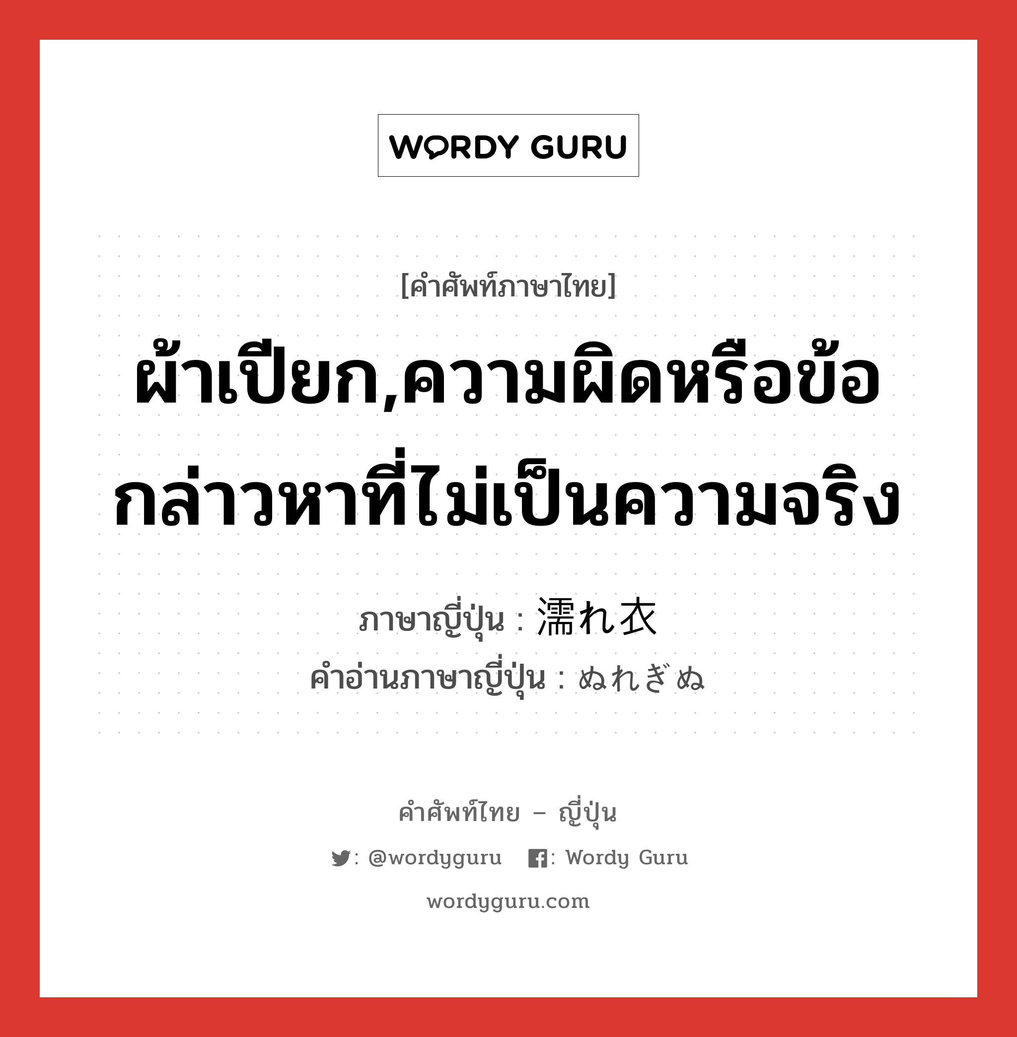 ผ้าเปียก,ความผิดหรือข้อกล่าวหาที่ไม่เป็นความจริง ภาษาญี่ปุ่นคืออะไร, คำศัพท์ภาษาไทย - ญี่ปุ่น ผ้าเปียก,ความผิดหรือข้อกล่าวหาที่ไม่เป็นความจริง ภาษาญี่ปุ่น 濡れ衣 คำอ่านภาษาญี่ปุ่น ぬれぎぬ หมวด n หมวด n