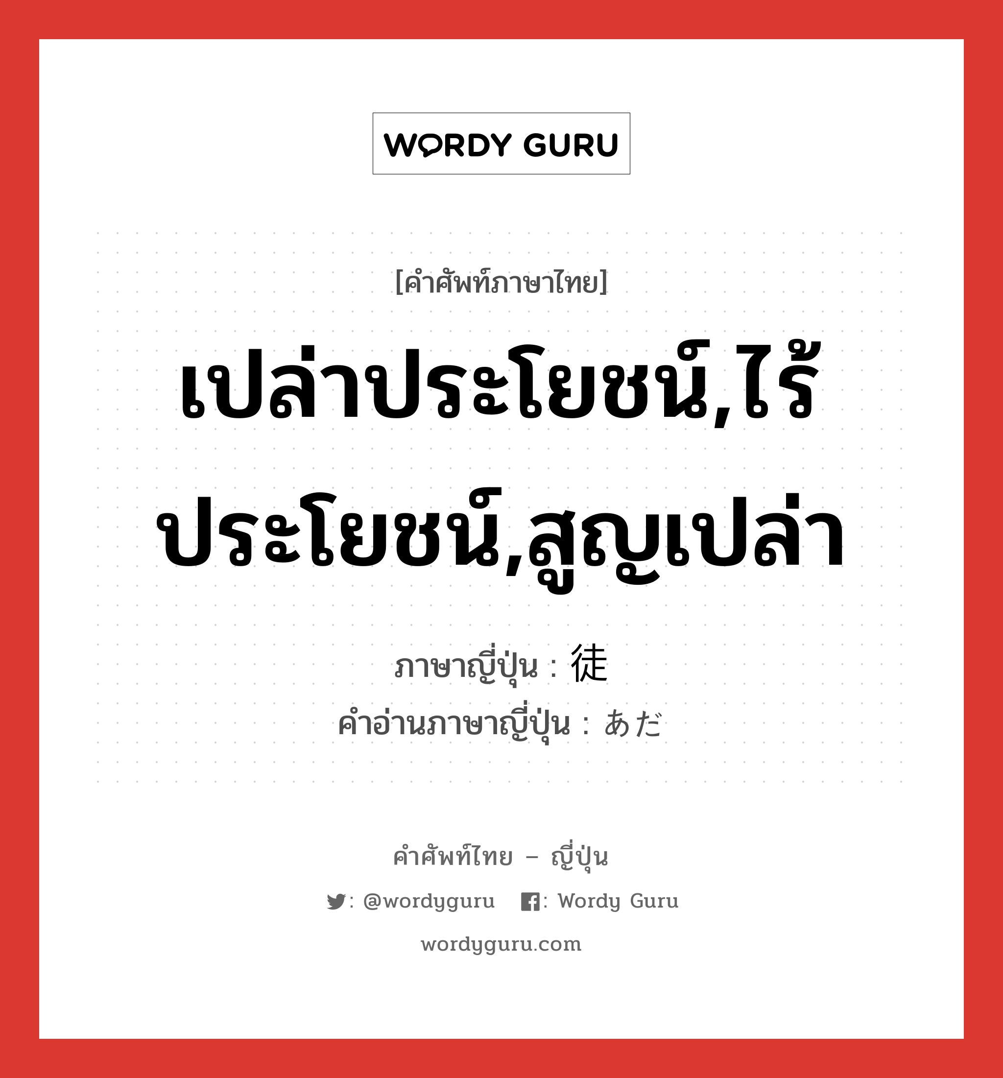 เปล่าประโยชน์,ไร้ประโยชน์,สูญเปล่า ภาษาญี่ปุ่นคืออะไร, คำศัพท์ภาษาไทย - ญี่ปุ่น เปล่าประโยชน์,ไร้ประโยชน์,สูญเปล่า ภาษาญี่ปุ่น 徒 คำอ่านภาษาญี่ปุ่น あだ หมวด adj-na หมวด adj-na