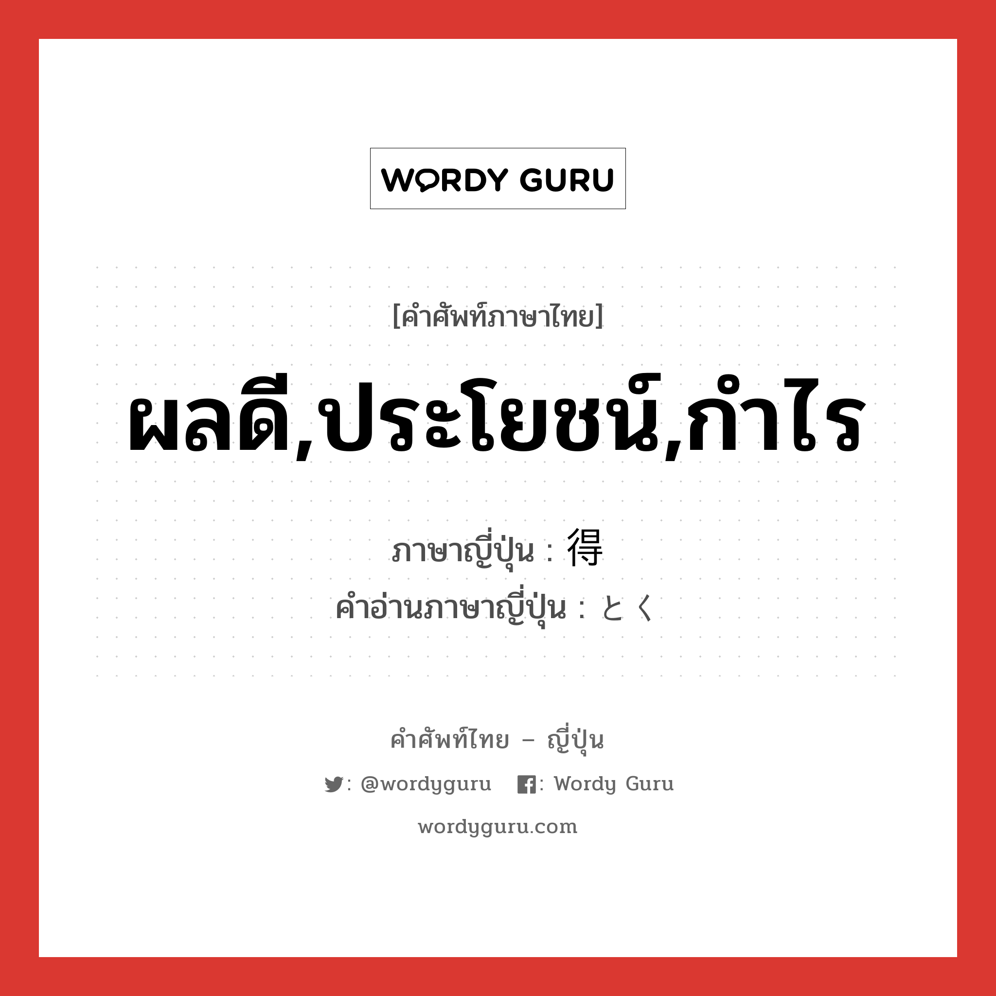 ผลดี,ประโยชน์,กำไร ภาษาญี่ปุ่นคืออะไร, คำศัพท์ภาษาไทย - ญี่ปุ่น ผลดี,ประโยชน์,กำไร ภาษาญี่ปุ่น 得 คำอ่านภาษาญี่ปุ่น とく หมวด adj-na หมวด adj-na