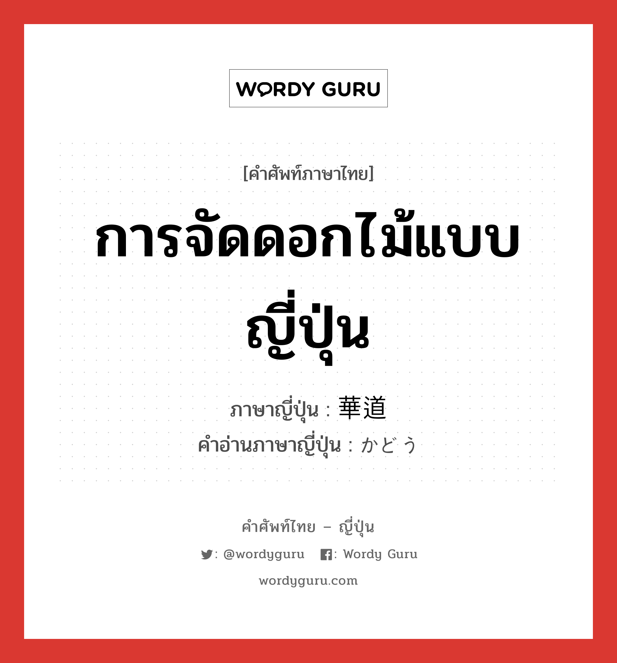 การจัดดอกไม้แบบญี่ปุ่น ภาษาญี่ปุ่นคืออะไร, คำศัพท์ภาษาไทย - ญี่ปุ่น การจัดดอกไม้แบบญี่ปุ่น ภาษาญี่ปุ่น 華道 คำอ่านภาษาญี่ปุ่น かどう หมวด n หมวด n